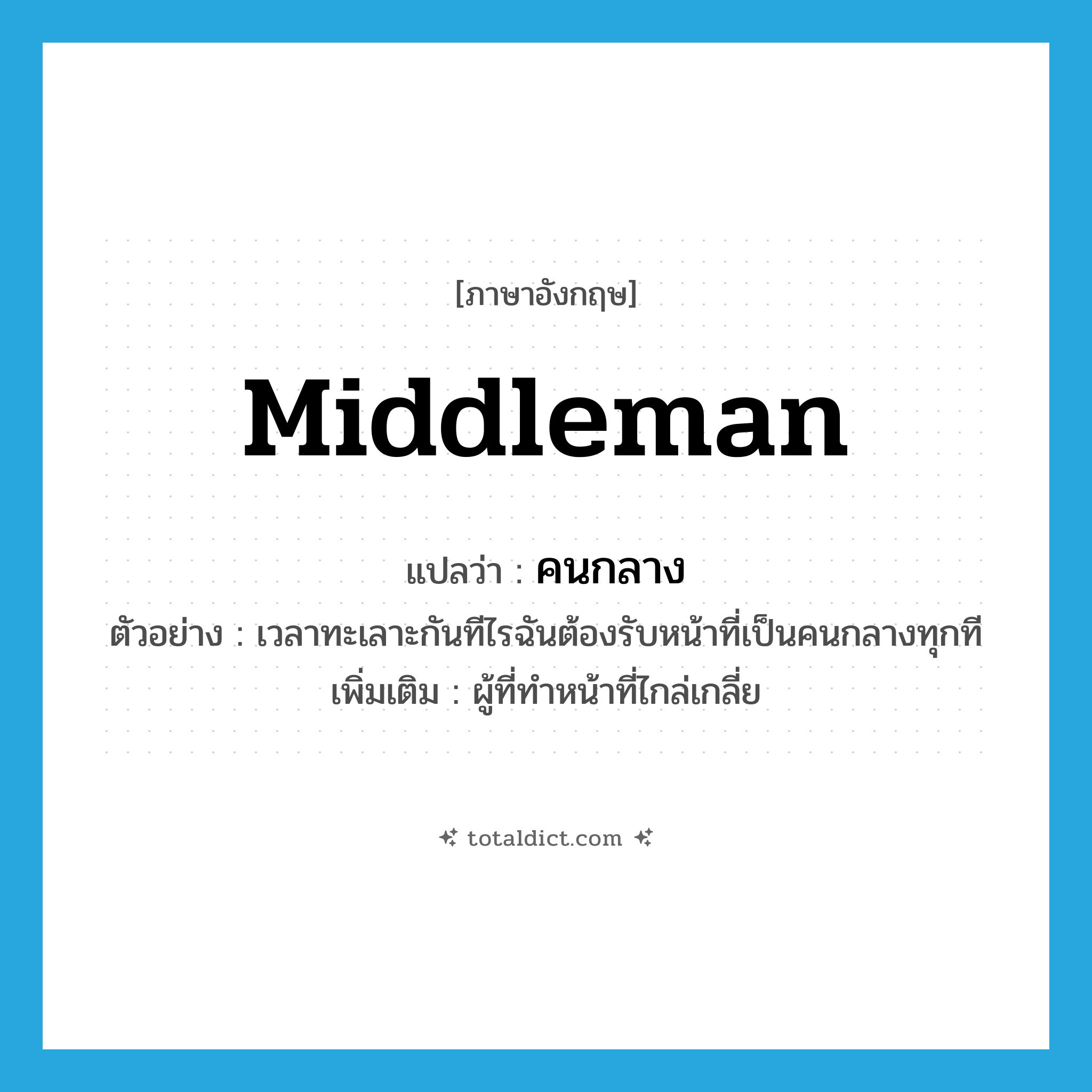 middleman แปลว่า?, คำศัพท์ภาษาอังกฤษ middleman แปลว่า คนกลาง ประเภท N ตัวอย่าง เวลาทะเลาะกันทีไรฉันต้องรับหน้าที่เป็นคนกลางทุกที เพิ่มเติม ผู้ที่ทำหน้าที่ไกล่เกลี่ย หมวด N