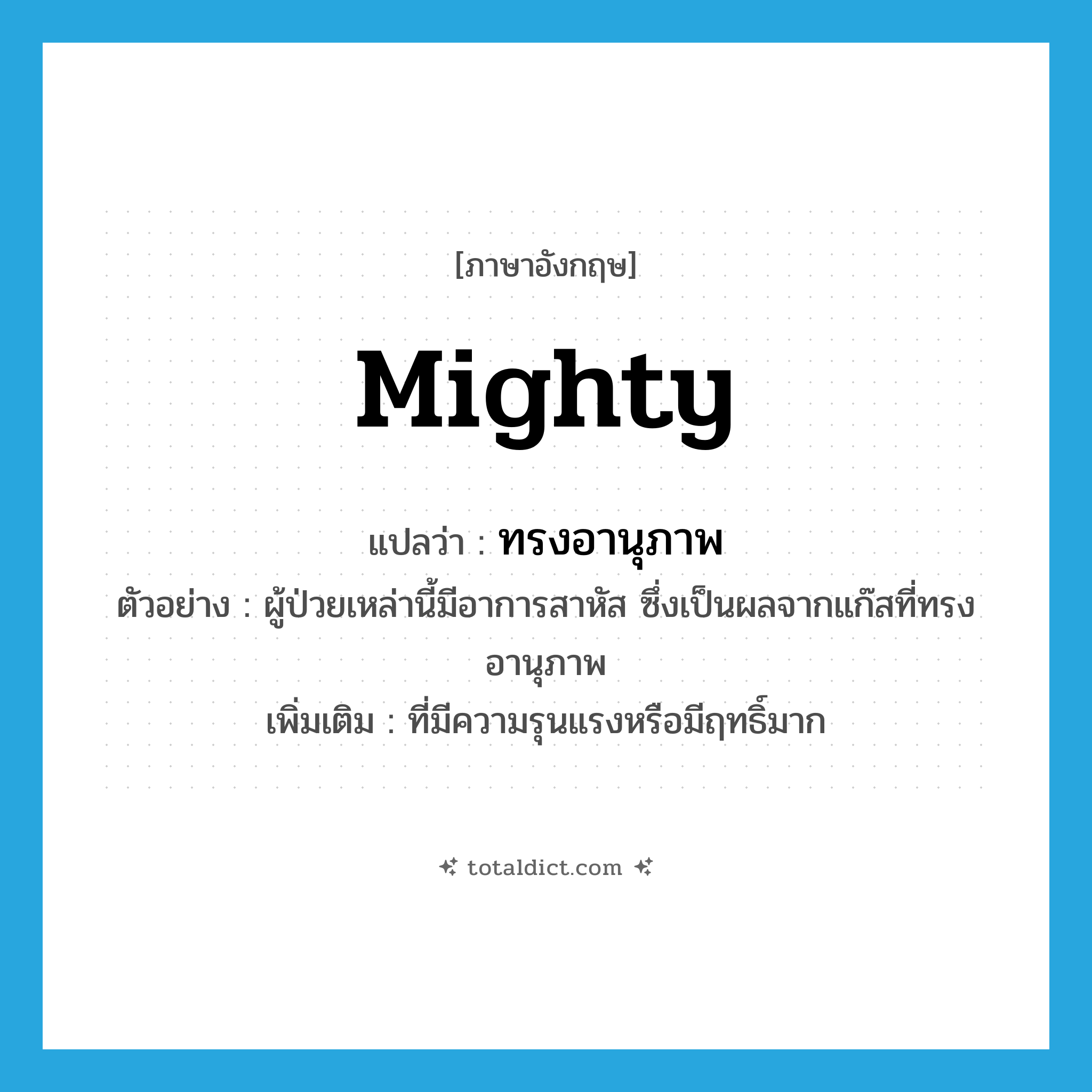 mighty แปลว่า?, คำศัพท์ภาษาอังกฤษ mighty แปลว่า ทรงอานุภาพ ประเภท ADJ ตัวอย่าง ผู้ป่วยเหล่านี้มีอาการสาหัส ซึ่งเป็นผลจากแก๊สที่ทรงอานุภาพ เพิ่มเติม ที่มีความรุนแรงหรือมีฤทธิ์มาก หมวด ADJ