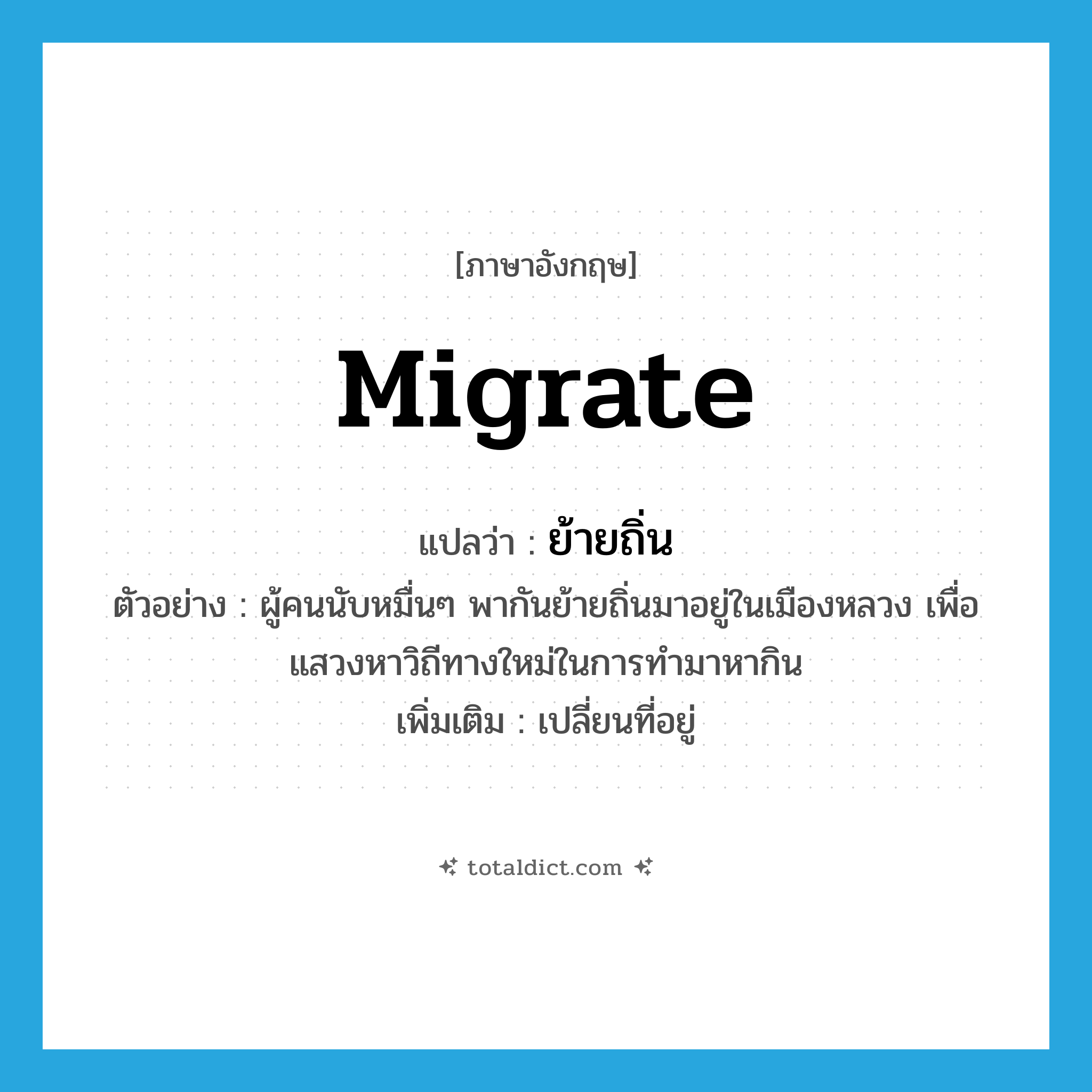 migrate แปลว่า?, คำศัพท์ภาษาอังกฤษ migrate แปลว่า ย้ายถิ่น ประเภท V ตัวอย่าง ผู้คนนับหมื่นๆ พากันย้ายถิ่นมาอยู่ในเมืองหลวง เพื่อแสวงหาวิถีทางใหม่ในการทำมาหากิน เพิ่มเติม เปลี่ยนที่อยู่ หมวด V