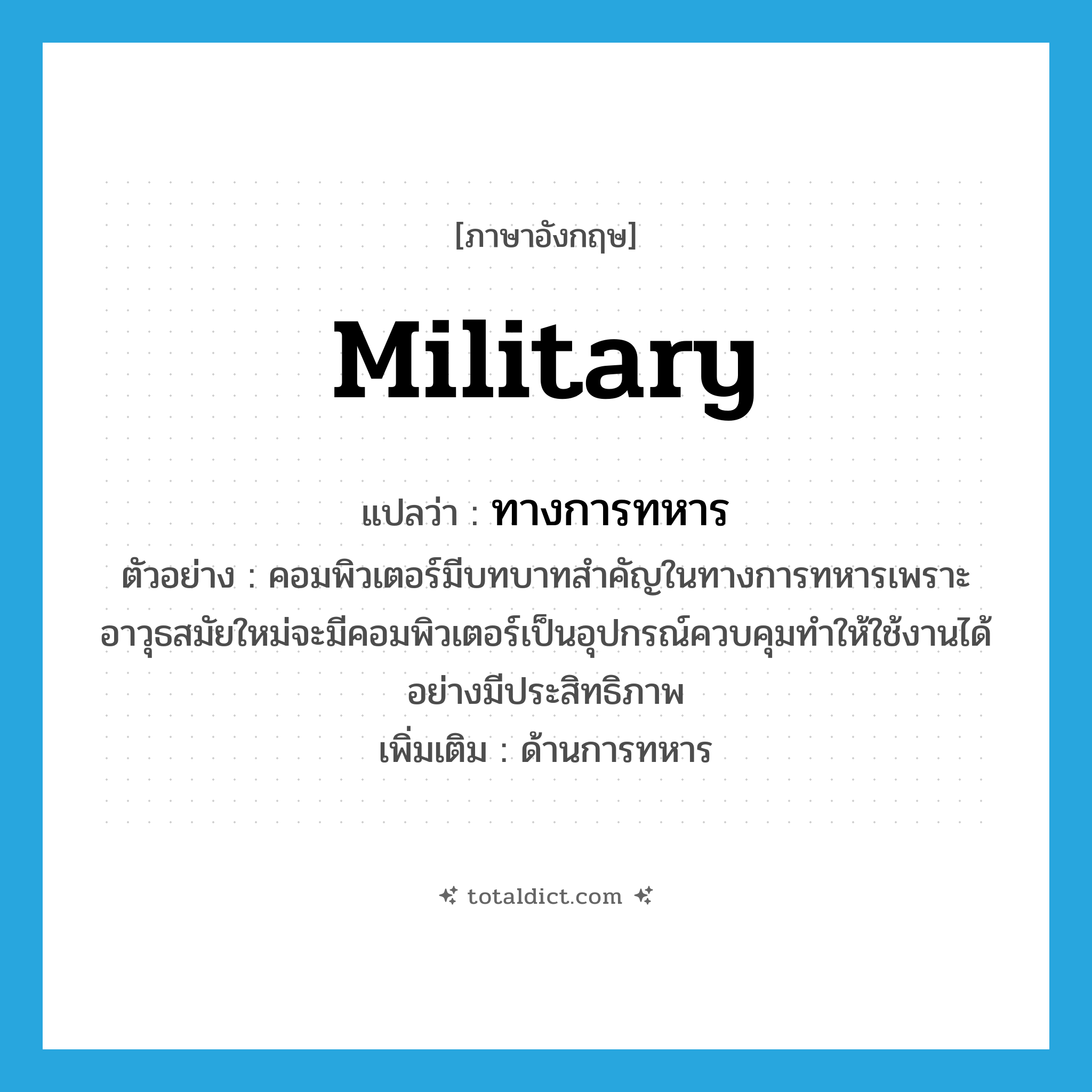 military แปลว่า?, คำศัพท์ภาษาอังกฤษ military แปลว่า ทางการทหาร ประเภท N ตัวอย่าง คอมพิวเตอร์มีบทบาทสำคัญในทางการทหารเพราะอาวุธสมัยใหม่จะมีคอมพิวเตอร์เป็นอุปกรณ์ควบคุมทำให้ใช้งานได้อย่างมีประสิทธิภาพ เพิ่มเติม ด้านการทหาร หมวด N