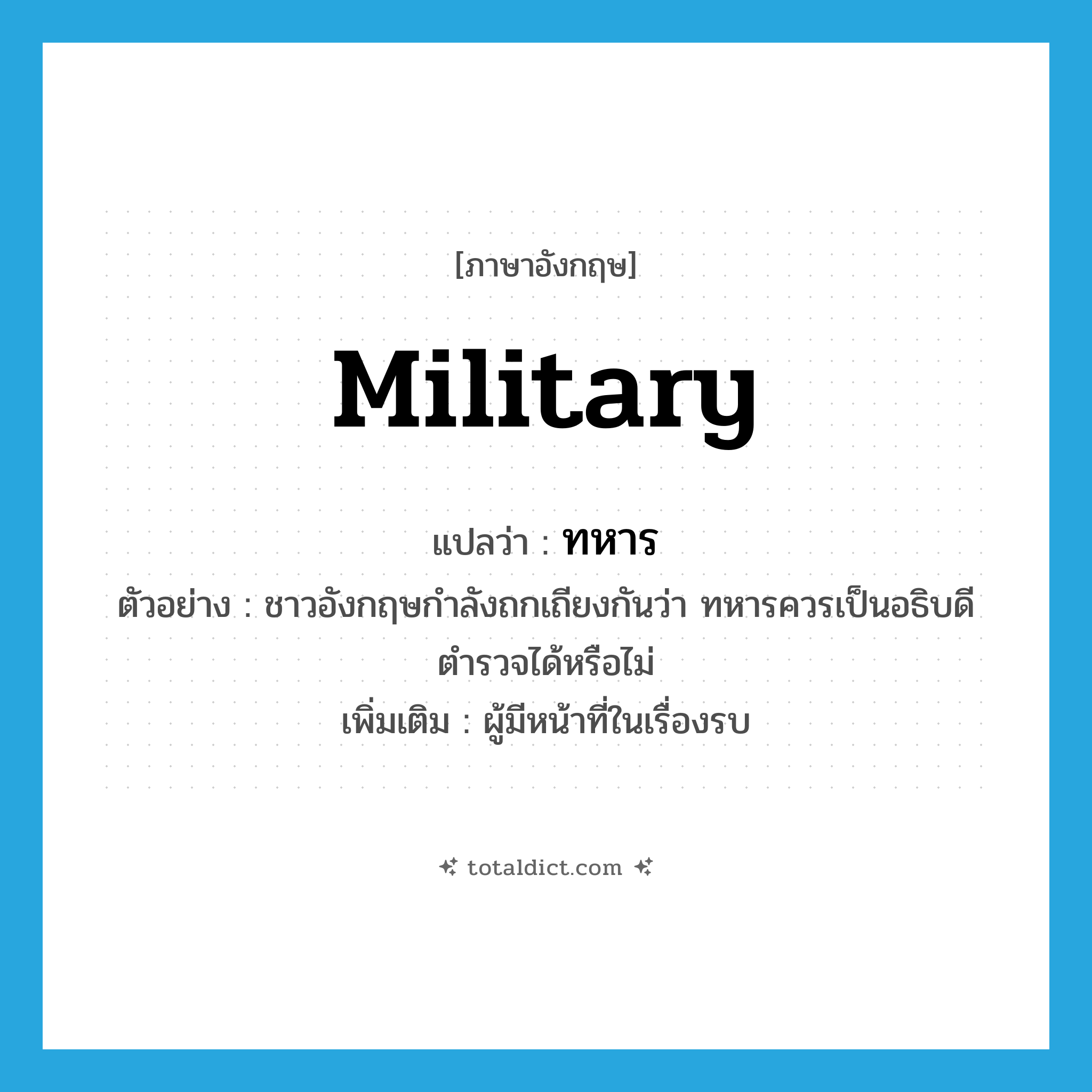 military แปลว่า?, คำศัพท์ภาษาอังกฤษ military แปลว่า ทหาร ประเภท N ตัวอย่าง ชาวอังกฤษกำลังถกเถียงกันว่า ทหารควรเป็นอธิบดีตำรวจได้หรือไม่ เพิ่มเติม ผู้มีหน้าที่ในเรื่องรบ หมวด N