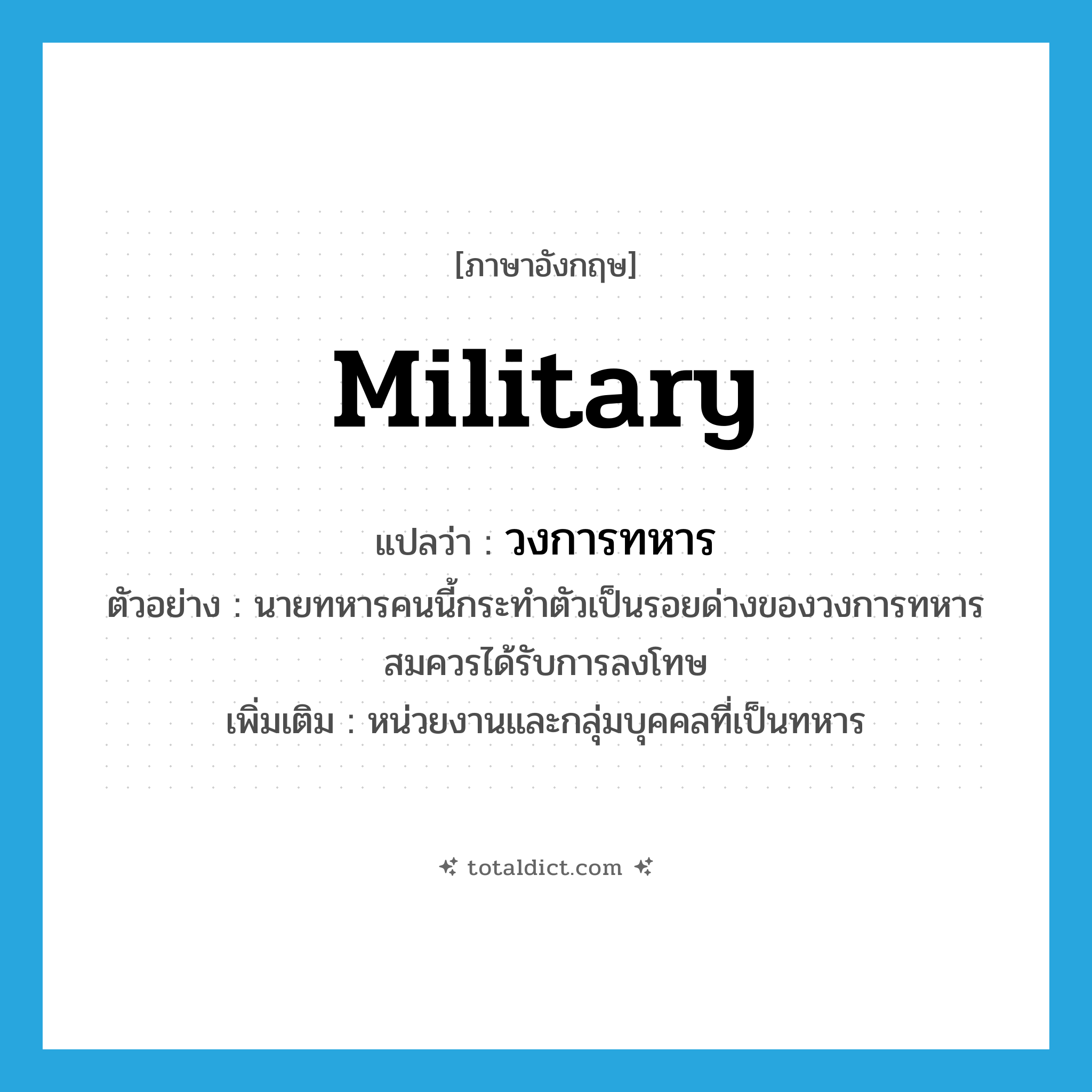 military แปลว่า?, คำศัพท์ภาษาอังกฤษ military แปลว่า วงการทหาร ประเภท N ตัวอย่าง นายทหารคนนี้กระทำตัวเป็นรอยด่างของวงการทหาร สมควรได้รับการลงโทษ เพิ่มเติม หน่วยงานและกลุ่มบุคคลที่เป็นทหาร หมวด N