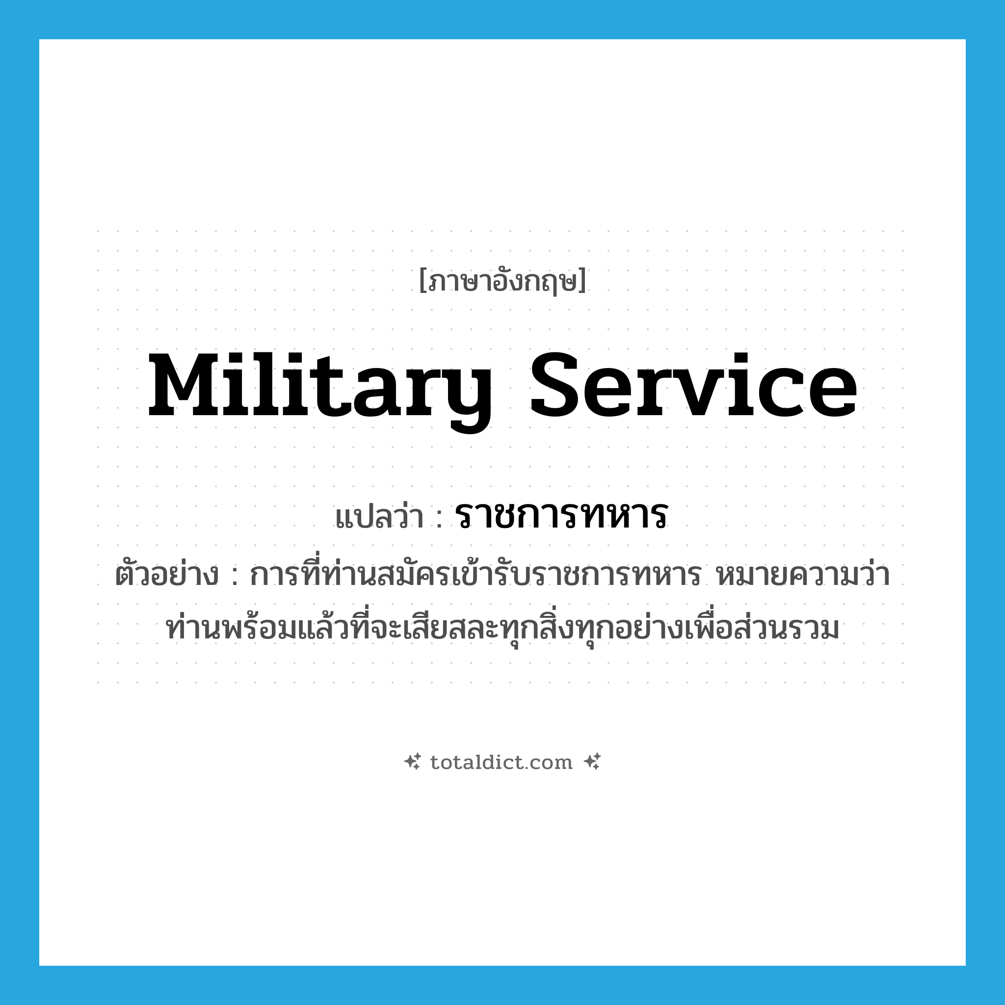 military service แปลว่า?, คำศัพท์ภาษาอังกฤษ military service แปลว่า ราชการทหาร ประเภท N ตัวอย่าง การที่ท่านสมัครเข้ารับราชการทหาร หมายความว่าท่านพร้อมแล้วที่จะเสียสละทุกสิ่งทุกอย่างเพื่อส่วนรวม หมวด N