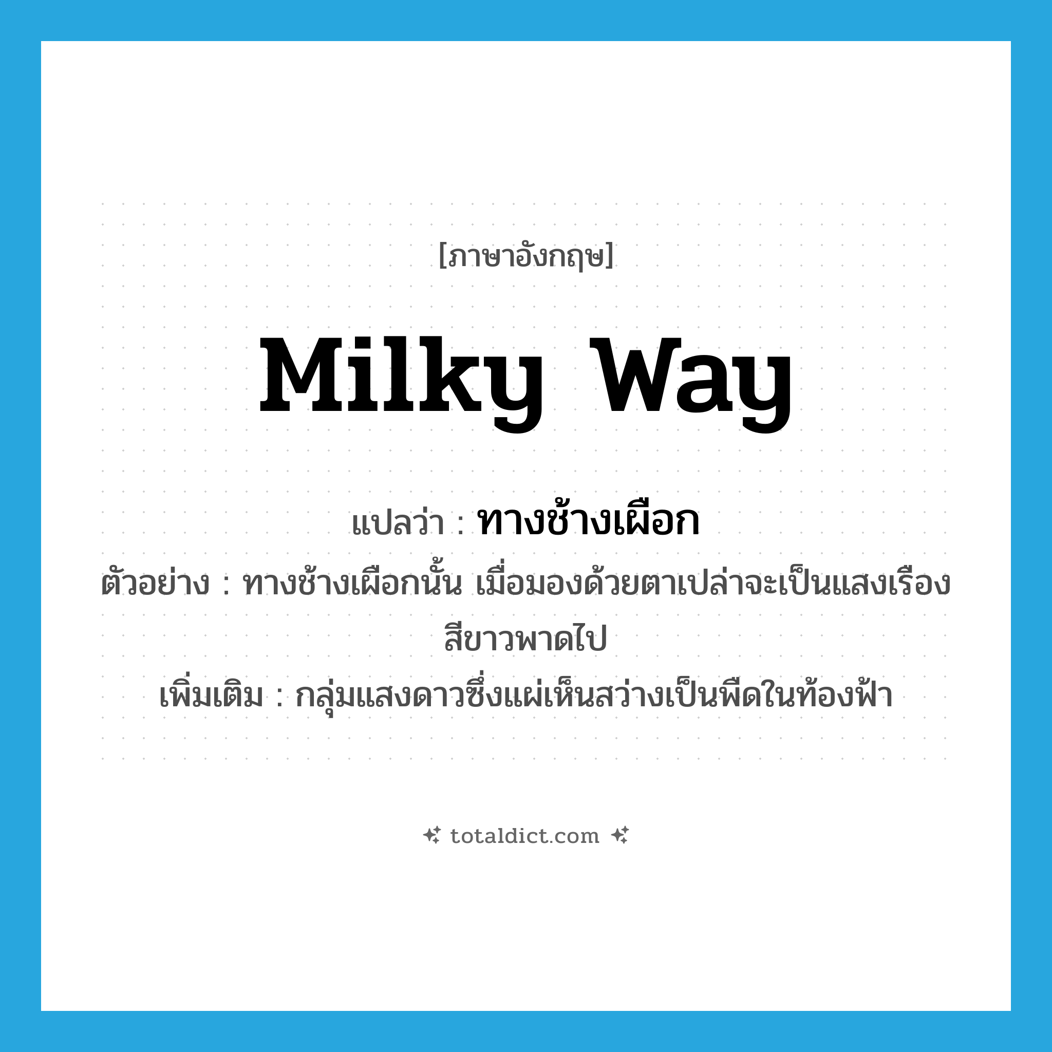 milky way แปลว่า?, คำศัพท์ภาษาอังกฤษ milky way แปลว่า ทางช้างเผือก ประเภท N ตัวอย่าง ทางช้างเผือกนั้น เมื่อมองด้วยตาเปล่าจะเป็นแสงเรืองสีขาวพาดไป เพิ่มเติม กลุ่มแสงดาวซึ่งแผ่เห็นสว่างเป็นพืดในท้องฟ้า หมวด N