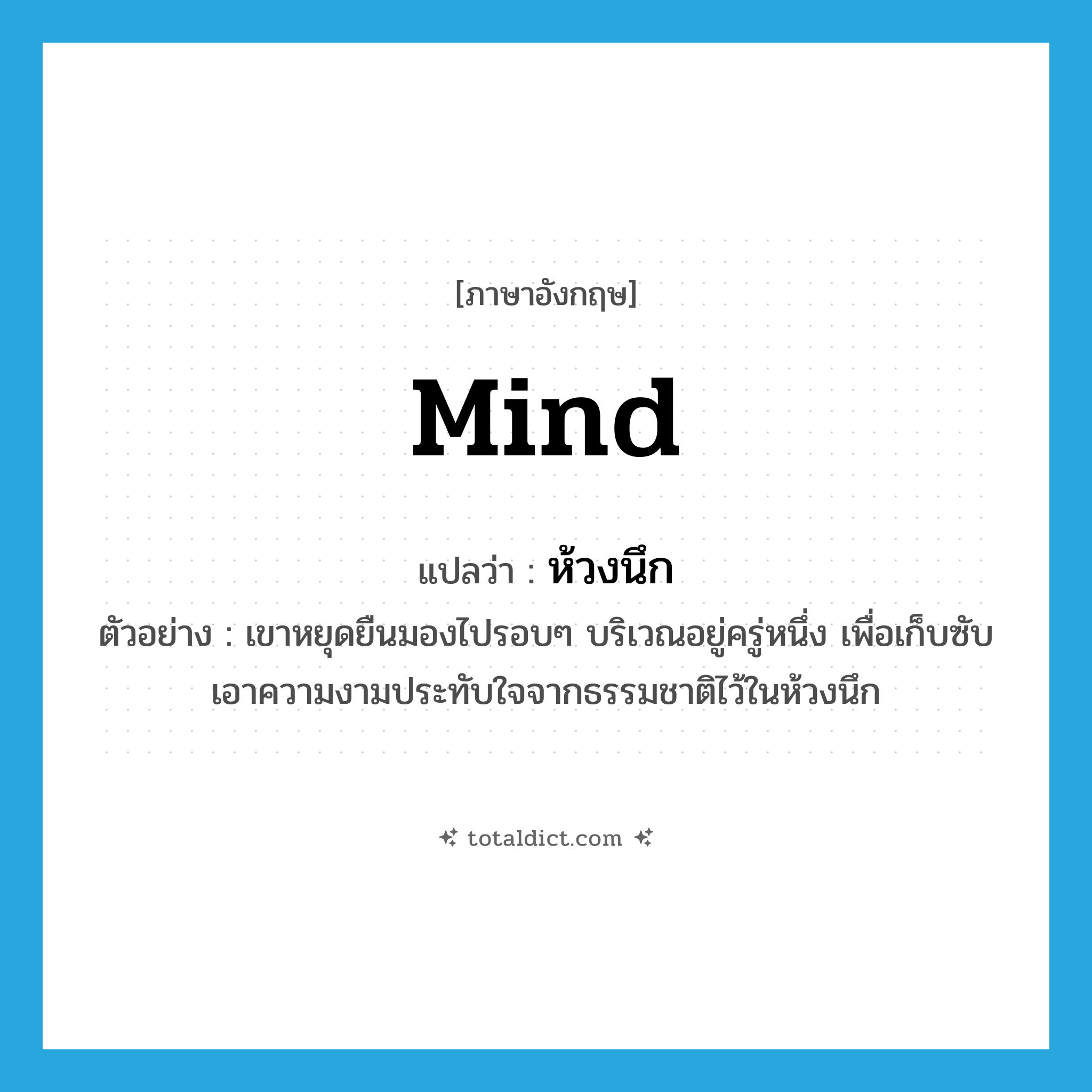 mind แปลว่า?, คำศัพท์ภาษาอังกฤษ mind แปลว่า ห้วงนึก ประเภท N ตัวอย่าง เขาหยุดยืนมองไปรอบๆ บริเวณอยู่ครู่หนึ่ง เพื่อเก็บซับเอาความงามประทับใจจากธรรมชาติไว้ในห้วงนึก หมวด N