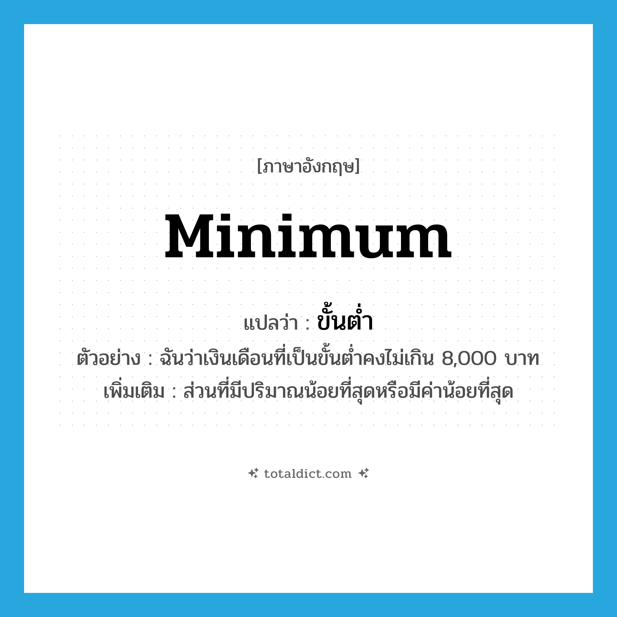 minimum แปลว่า?, คำศัพท์ภาษาอังกฤษ minimum แปลว่า ขั้นต่ำ ประเภท N ตัวอย่าง ฉันว่าเงินเดือนที่เป็นขั้นต่ำคงไม่เกิน 8,000 บาท เพิ่มเติม ส่วนที่มีปริมาณน้อยที่สุดหรือมีค่าน้อยที่สุด หมวด N