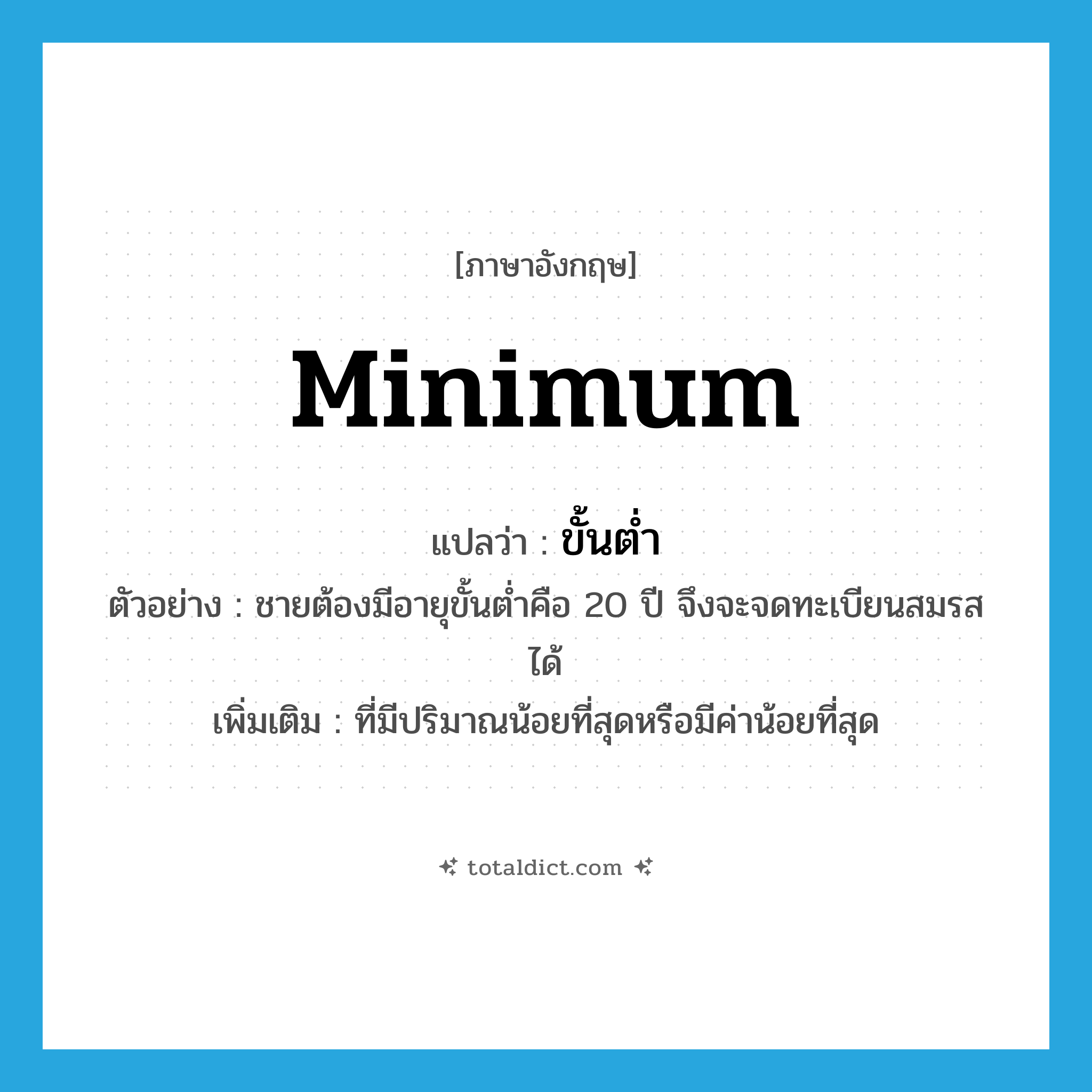 minimum แปลว่า?, คำศัพท์ภาษาอังกฤษ minimum แปลว่า ขั้นต่ำ ประเภท ADJ ตัวอย่าง ชายต้องมีอายุขั้นต่ำคือ 20 ปี จึงจะจดทะเบียนสมรสได้ เพิ่มเติม ที่มีปริมาณน้อยที่สุดหรือมีค่าน้อยที่สุด หมวด ADJ