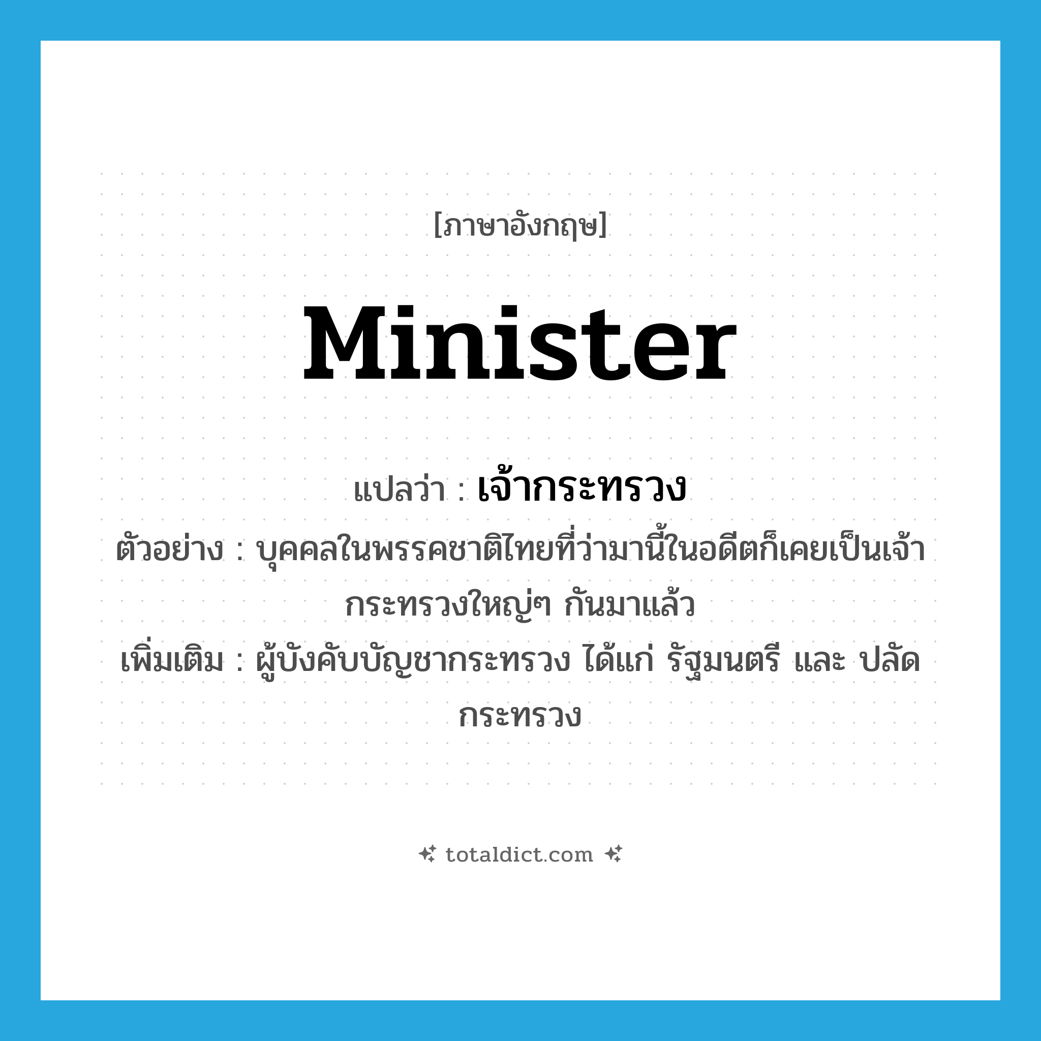 minister แปลว่า?, คำศัพท์ภาษาอังกฤษ minister แปลว่า เจ้ากระทรวง ประเภท N ตัวอย่าง บุคคลในพรรคชาติไทยที่ว่ามานี้ในอดีตก็เคยเป็นเจ้ากระทรวงใหญ่ๆ กันมาแล้ว เพิ่มเติม ผู้บังคับบัญชากระทรวง ได้แก่ รัฐมนตรี และ ปลัดกระทรวง หมวด N