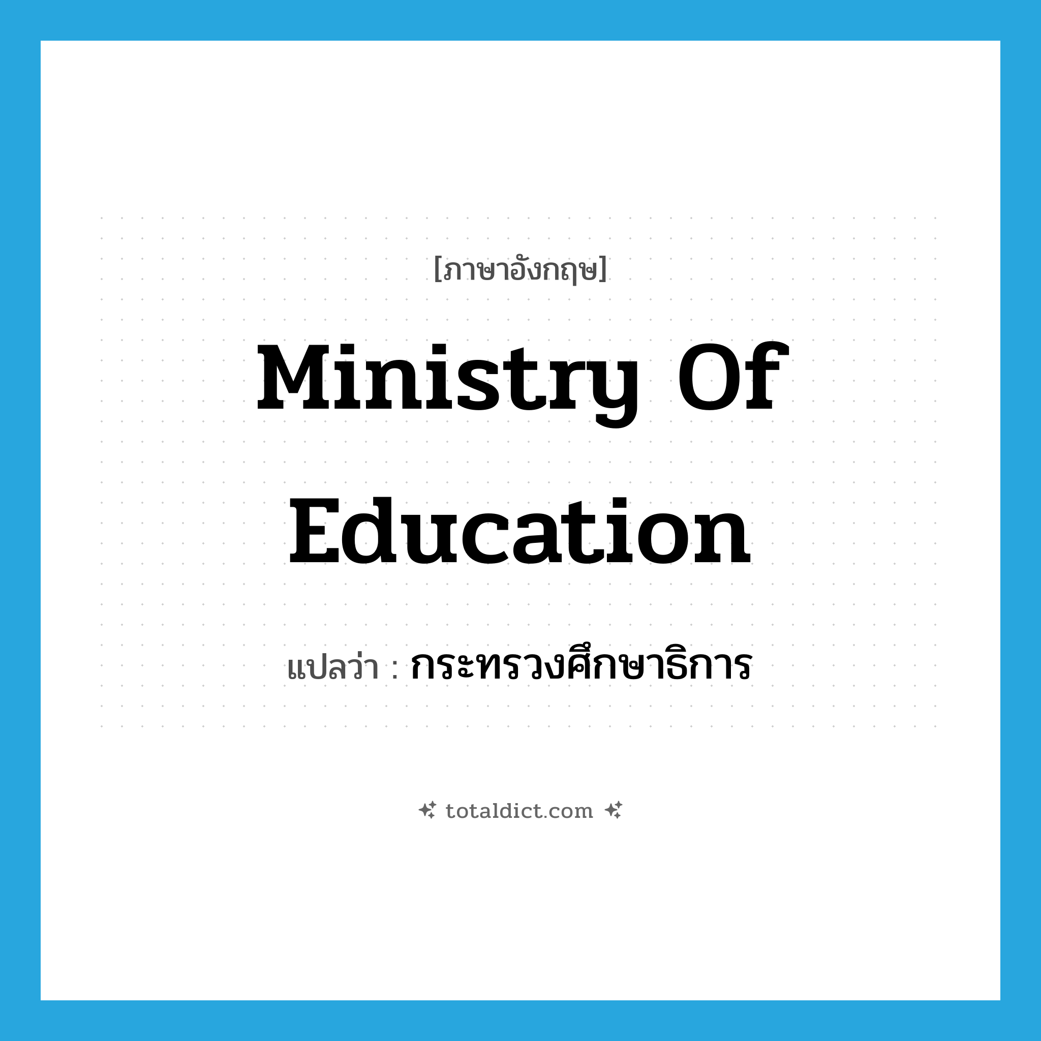 Ministry of Education แปลว่า?, คำศัพท์ภาษาอังกฤษ Ministry of Education แปลว่า กระทรวงศึกษาธิการ ประเภท N หมวด N