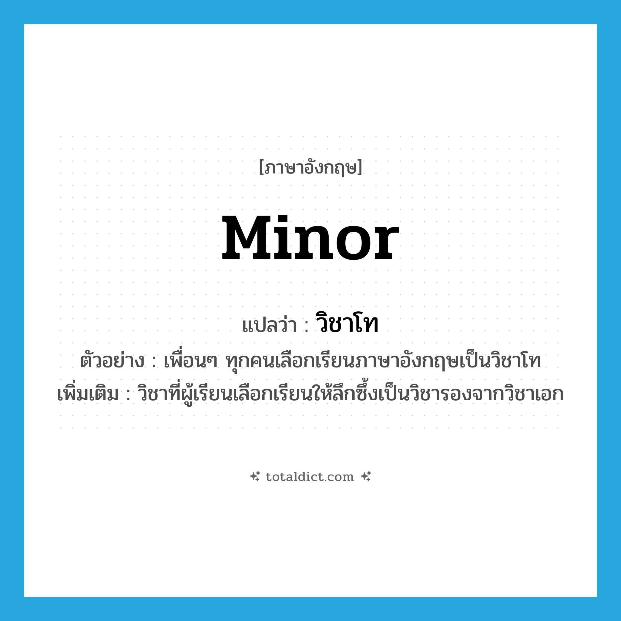 minor แปลว่า?, คำศัพท์ภาษาอังกฤษ minor แปลว่า วิชาโท ประเภท N ตัวอย่าง เพื่อนๆ ทุกคนเลือกเรียนภาษาอังกฤษเป็นวิชาโท เพิ่มเติม วิชาที่ผู้เรียนเลือกเรียนให้ลึกซึ้งเป็นวิชารองจากวิชาเอก หมวด N