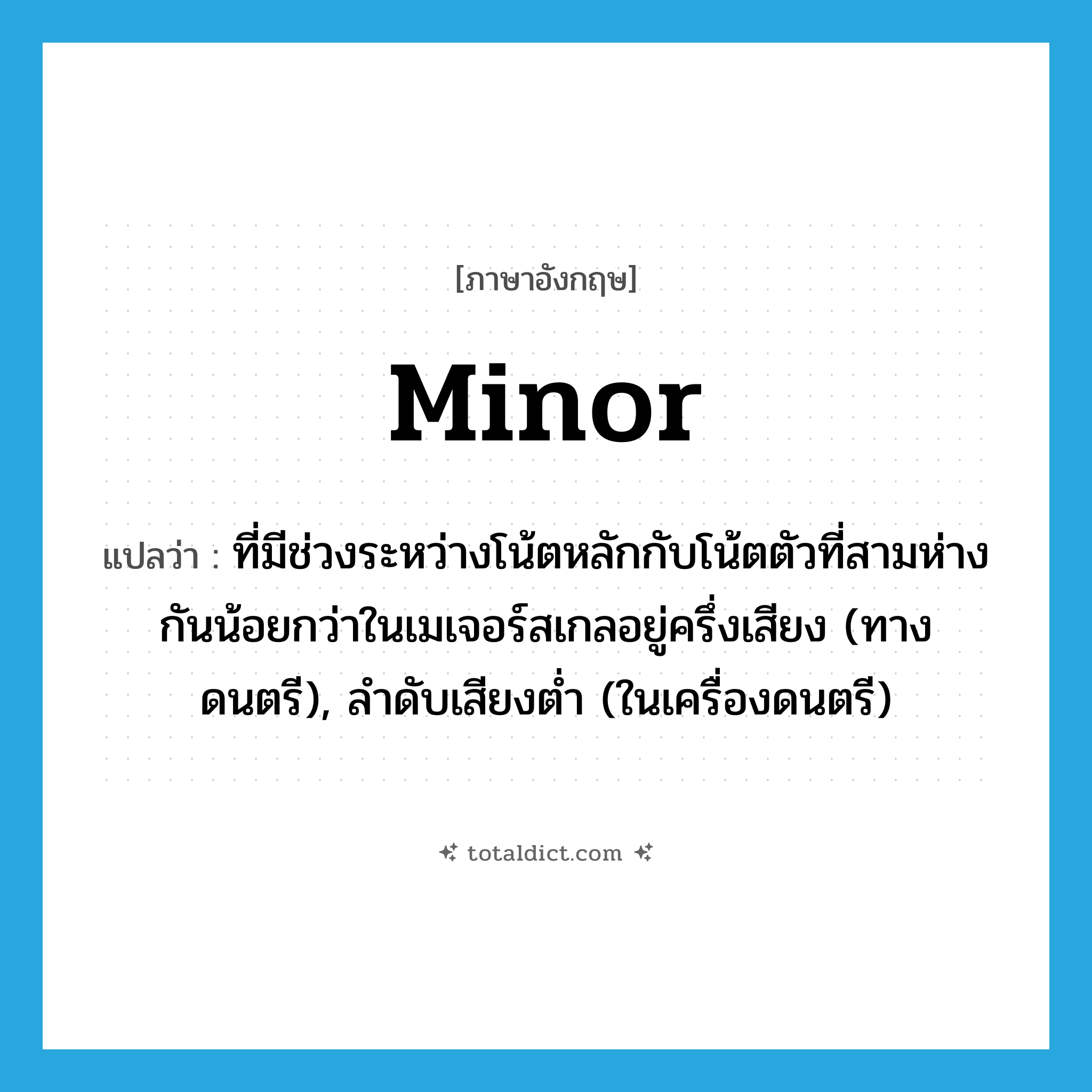 minor แปลว่า?, คำศัพท์ภาษาอังกฤษ minor แปลว่า ที่มีช่วงระหว่างโน้ตหลักกับโน้ตตัวที่สามห่างกันน้อยกว่าในเมเจอร์สเกลอยู่ครึ่งเสียง (ทางดนตรี), ลำดับเสียงต่ำ (ในเครื่องดนตรี) ประเภท ADJ หมวด ADJ