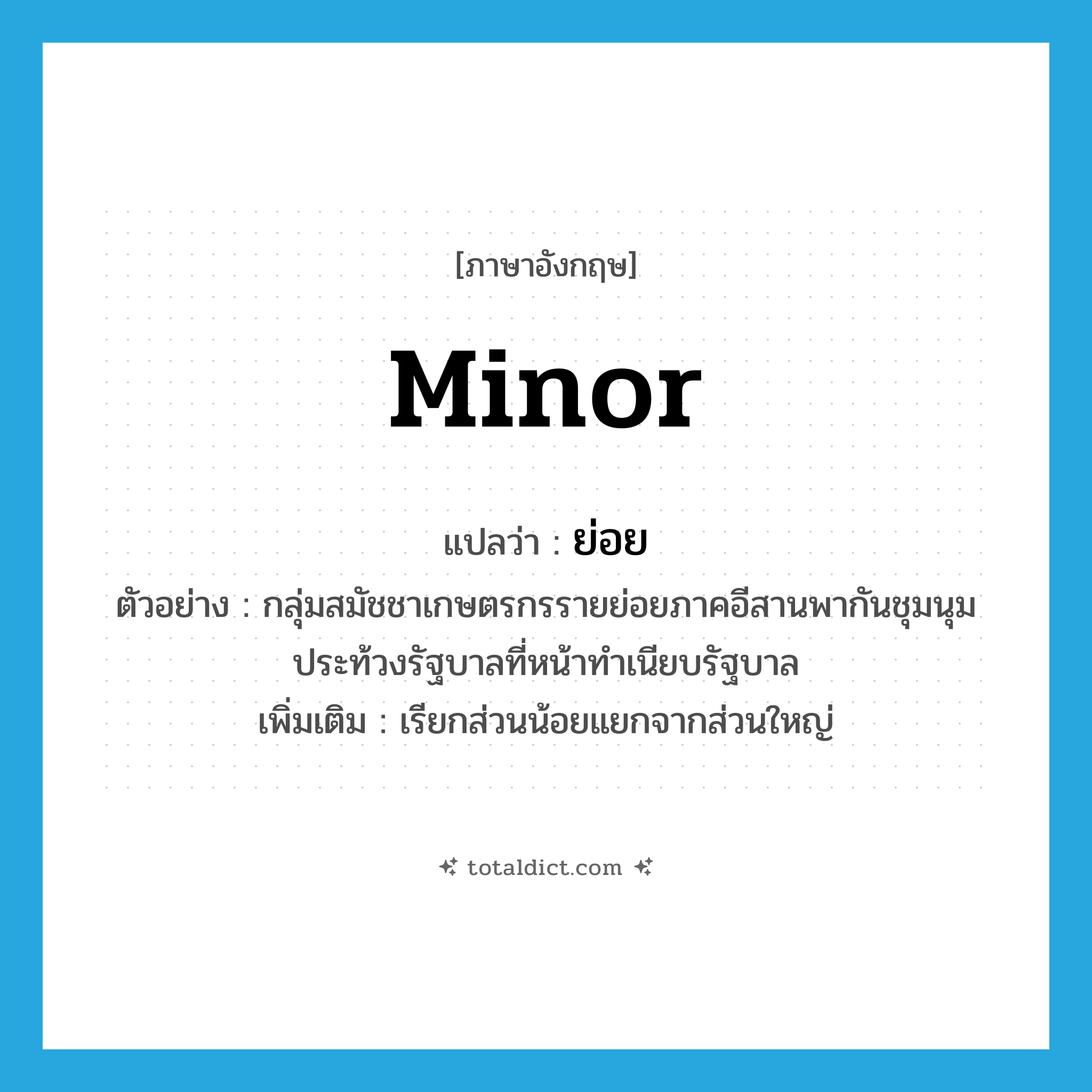 minor แปลว่า?, คำศัพท์ภาษาอังกฤษ minor แปลว่า ย่อย ประเภท ADJ ตัวอย่าง กลุ่มสมัชชาเกษตรกรรายย่อยภาคอีสานพากันชุมนุมประท้วงรัฐบาลที่หน้าทำเนียบรัฐบาล เพิ่มเติม เรียกส่วนน้อยแยกจากส่วนใหญ่ หมวด ADJ