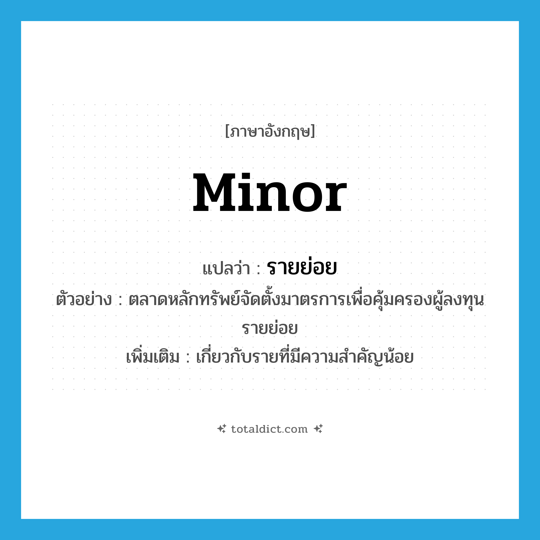 minor แปลว่า?, คำศัพท์ภาษาอังกฤษ minor แปลว่า รายย่อย ประเภท ADJ ตัวอย่าง ตลาดหลักทรัพย์จัดตั้งมาตรการเพื่อคุ้มครองผู้ลงทุนรายย่อย เพิ่มเติม เกี่ยวกับรายที่มีความสำคัญน้อย หมวด ADJ