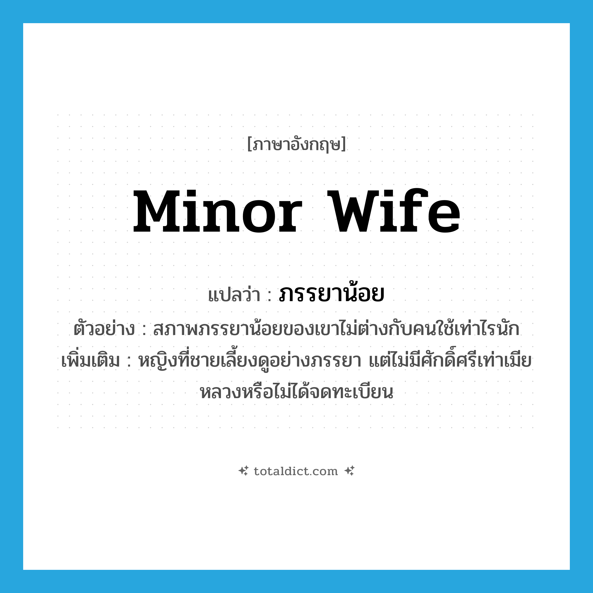 minor wife แปลว่า?, คำศัพท์ภาษาอังกฤษ minor wife แปลว่า ภรรยาน้อย ประเภท N ตัวอย่าง สภาพภรรยาน้อยของเขาไม่ต่างกับคนใช้เท่าไรนัก เพิ่มเติม หญิงที่ชายเลี้ยงดูอย่างภรรยา แต่ไม่มีศักดิ์ศรีเท่าเมียหลวงหรือไม่ได้จดทะเบียน หมวด N