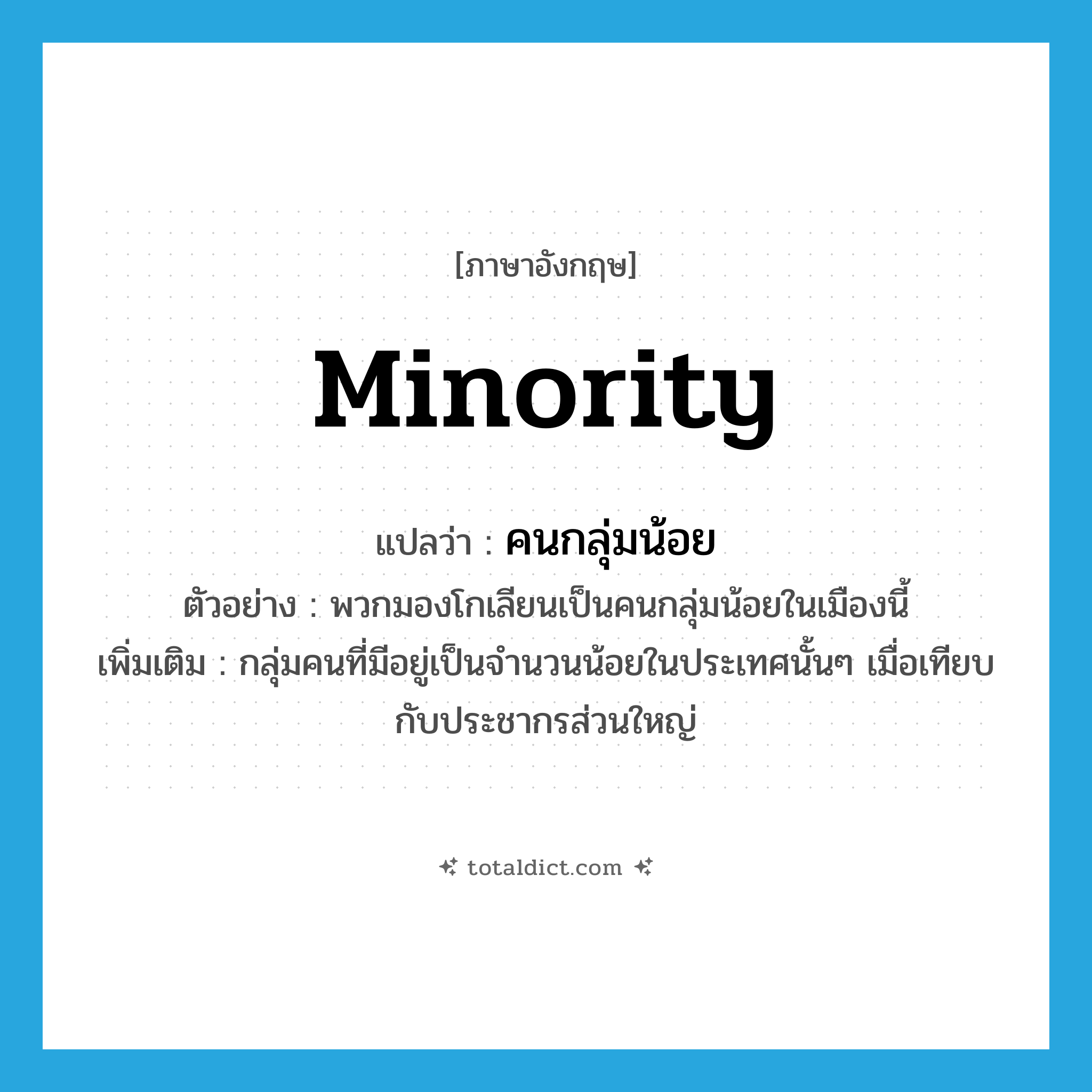 minority แปลว่า?, คำศัพท์ภาษาอังกฤษ minority แปลว่า คนกลุ่มน้อย ประเภท N ตัวอย่าง พวกมองโกเลียนเป็นคนกลุ่มน้อยในเมืองนี้ เพิ่มเติม กลุ่มคนที่มีอยู่เป็นจำนวนน้อยในประเทศนั้นๆ เมื่อเทียบกับประชากรส่วนใหญ่ หมวด N