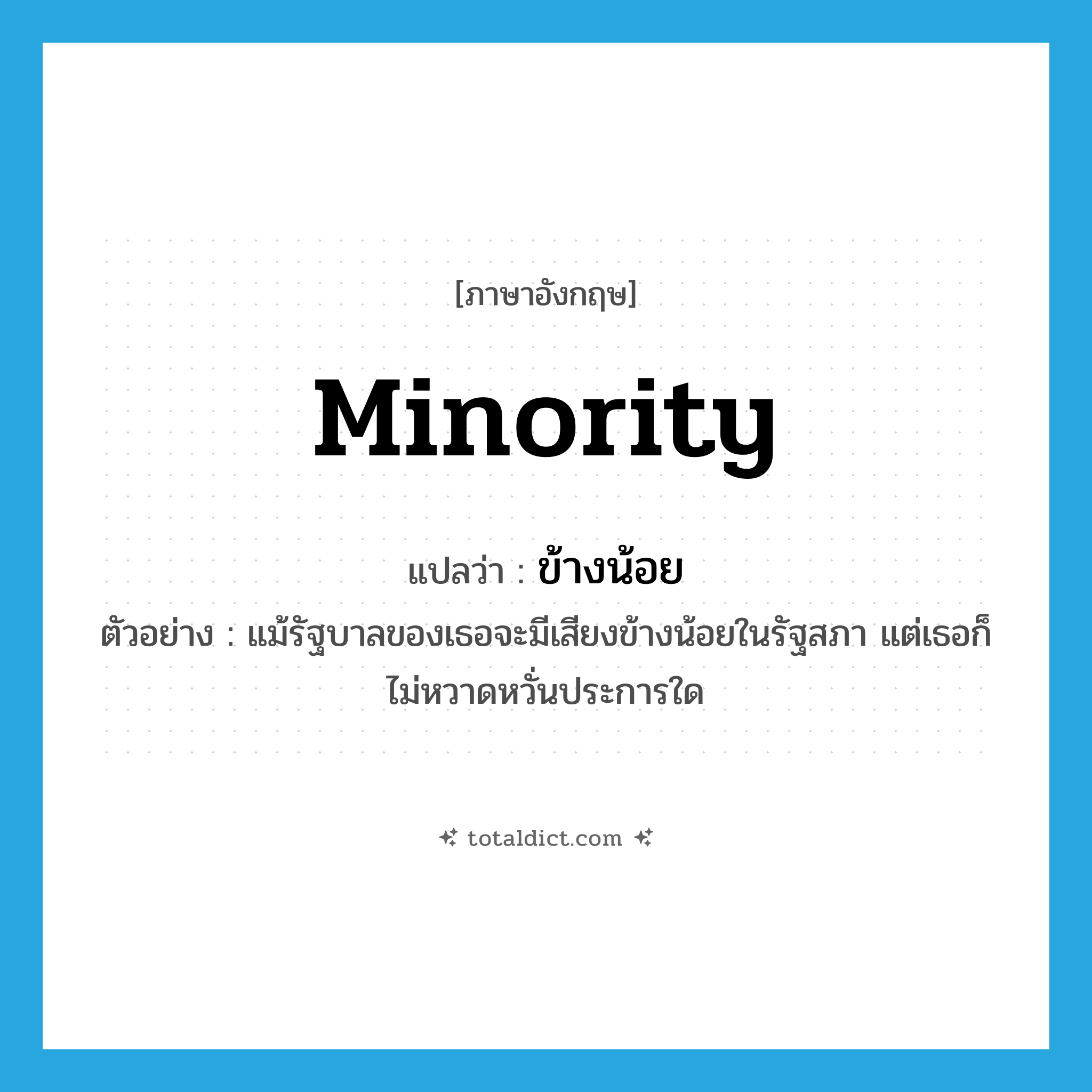 minority แปลว่า?, คำศัพท์ภาษาอังกฤษ minority แปลว่า ข้างน้อย ประเภท ADJ ตัวอย่าง แม้รัฐบาลของเธอจะมีเสียงข้างน้อยในรัฐสภา แต่เธอก็ไม่หวาดหวั่นประการใด หมวด ADJ