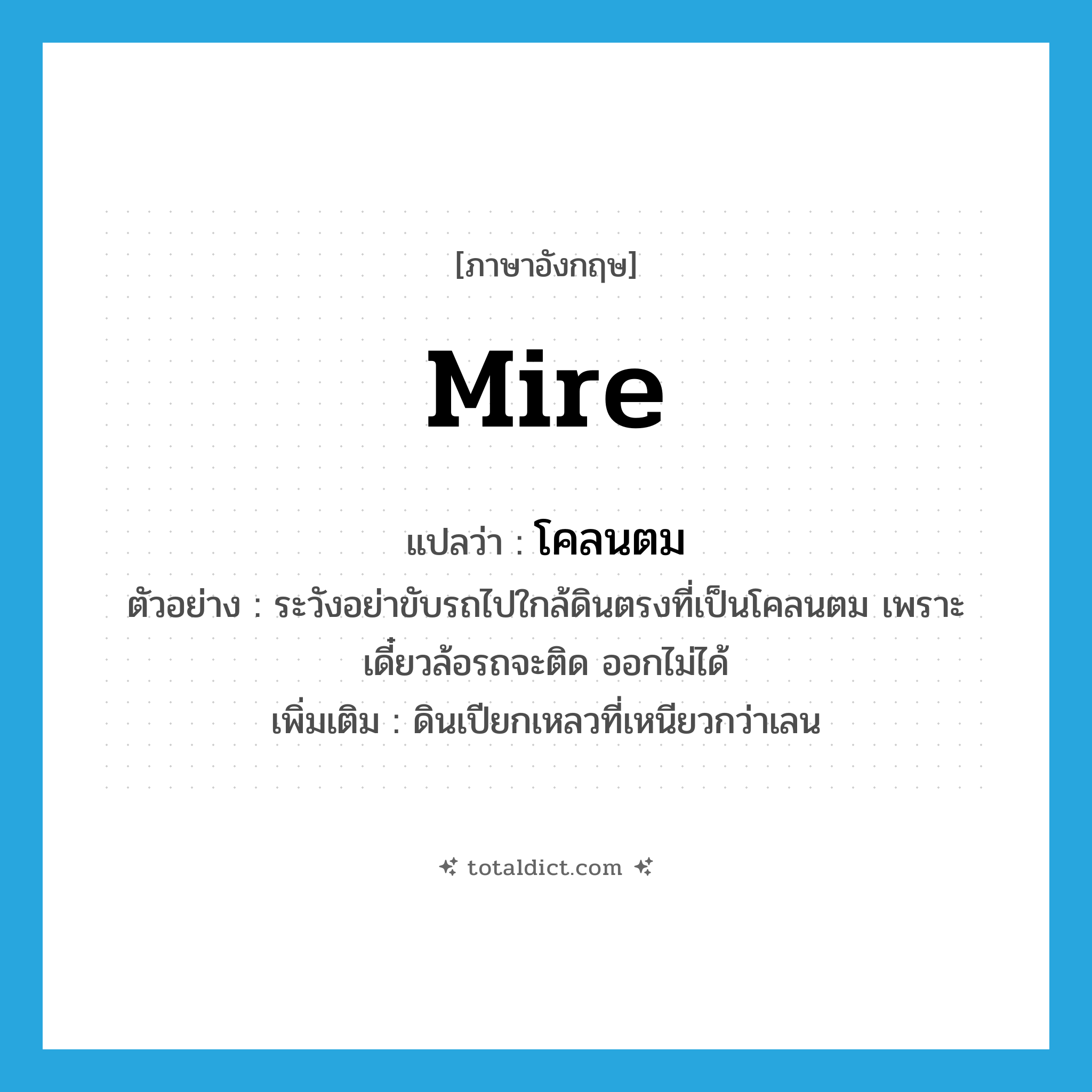 mire แปลว่า?, คำศัพท์ภาษาอังกฤษ mire แปลว่า โคลนตม ประเภท N ตัวอย่าง ระวังอย่าขับรถไปใกล้ดินตรงที่เป็นโคลนตม เพราะเดี๋ยวล้อรถจะติด ออกไม่ได้ เพิ่มเติม ดินเปียกเหลวที่เหนียวกว่าเลน หมวด N