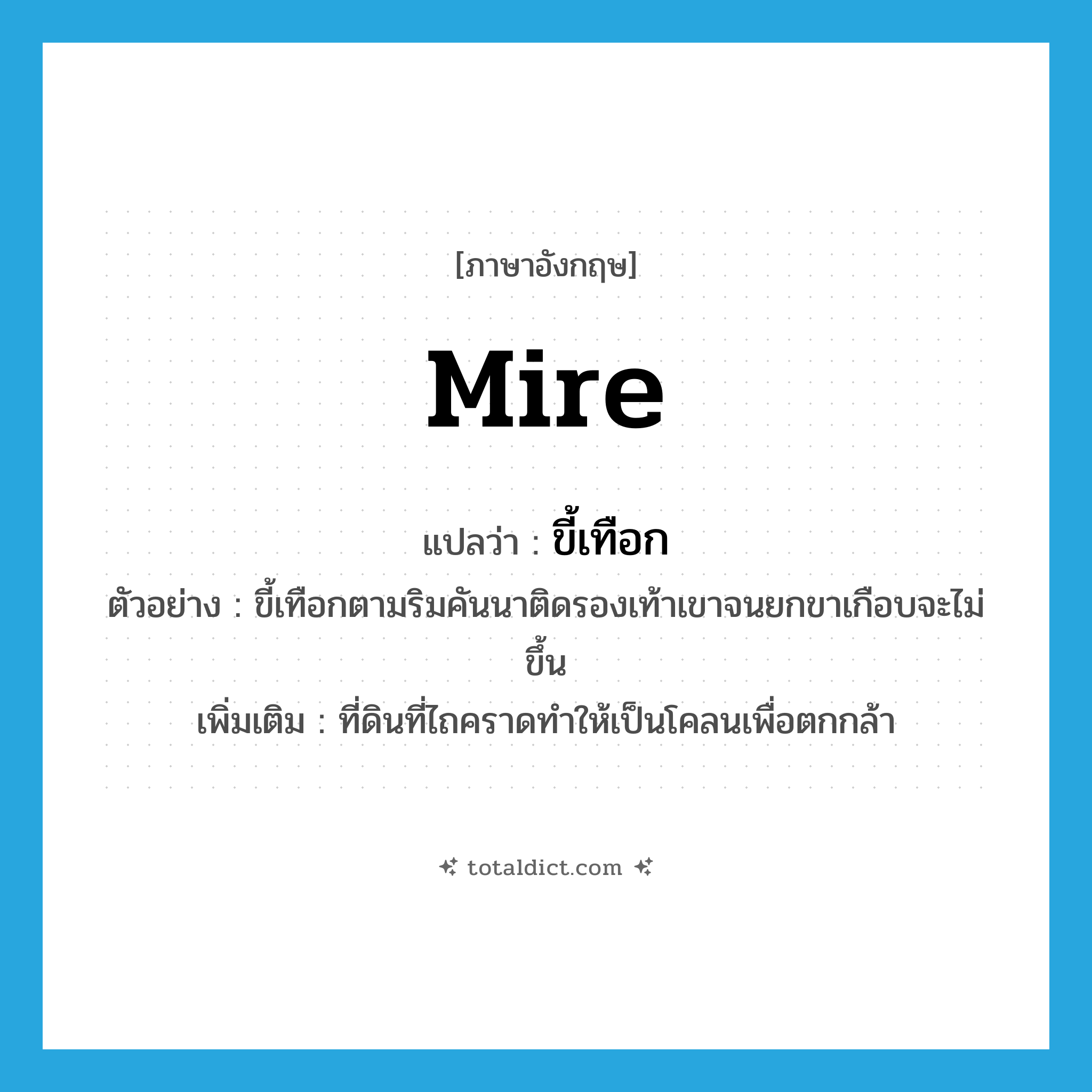 mire แปลว่า?, คำศัพท์ภาษาอังกฤษ mire แปลว่า ขี้เทือก ประเภท N ตัวอย่าง ขี้เทือกตามริมคันนาติดรองเท้าเขาจนยกขาเกือบจะไม่ขึ้น เพิ่มเติม ที่ดินที่ไถคราดทำให้เป็นโคลนเพื่อตกกล้า หมวด N