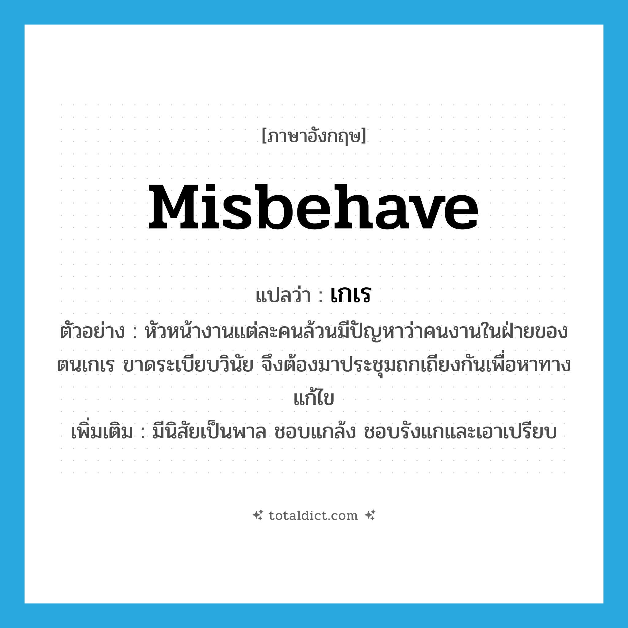 misbehave แปลว่า?, คำศัพท์ภาษาอังกฤษ misbehave แปลว่า เกเร ประเภท V ตัวอย่าง หัวหน้างานแต่ละคนล้วนมีปัญหาว่าคนงานในฝ่ายของตนเกเร ขาดระเบียบวินัย จึงต้องมาประชุมถกเถียงกันเพื่อหาทางแก้ไข เพิ่มเติม มีนิสัยเป็นพาล ชอบแกล้ง ชอบรังแกและเอาเปรียบ หมวด V