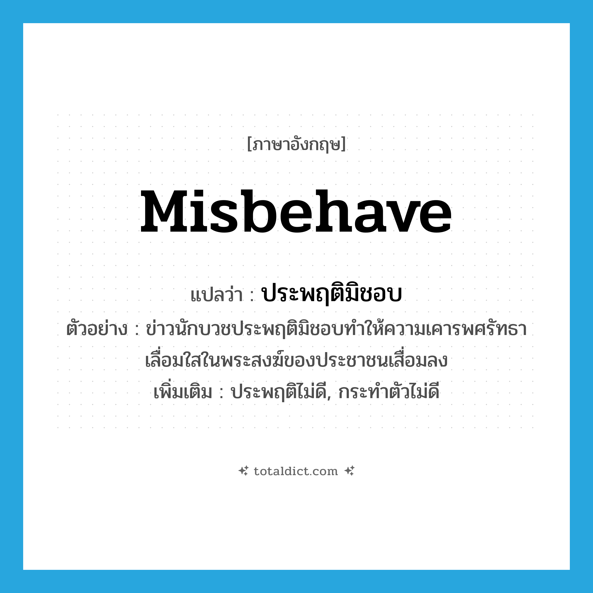 misbehave แปลว่า?, คำศัพท์ภาษาอังกฤษ misbehave แปลว่า ประพฤติมิชอบ ประเภท V ตัวอย่าง ข่าวนักบวชประพฤติมิชอบทำให้ความเคารพศรัทธาเลื่อมใสในพระสงฆ์ของประชาชนเสื่อมลง เพิ่มเติม ประพฤติไม่ดี, กระทำตัวไม่ดี หมวด V