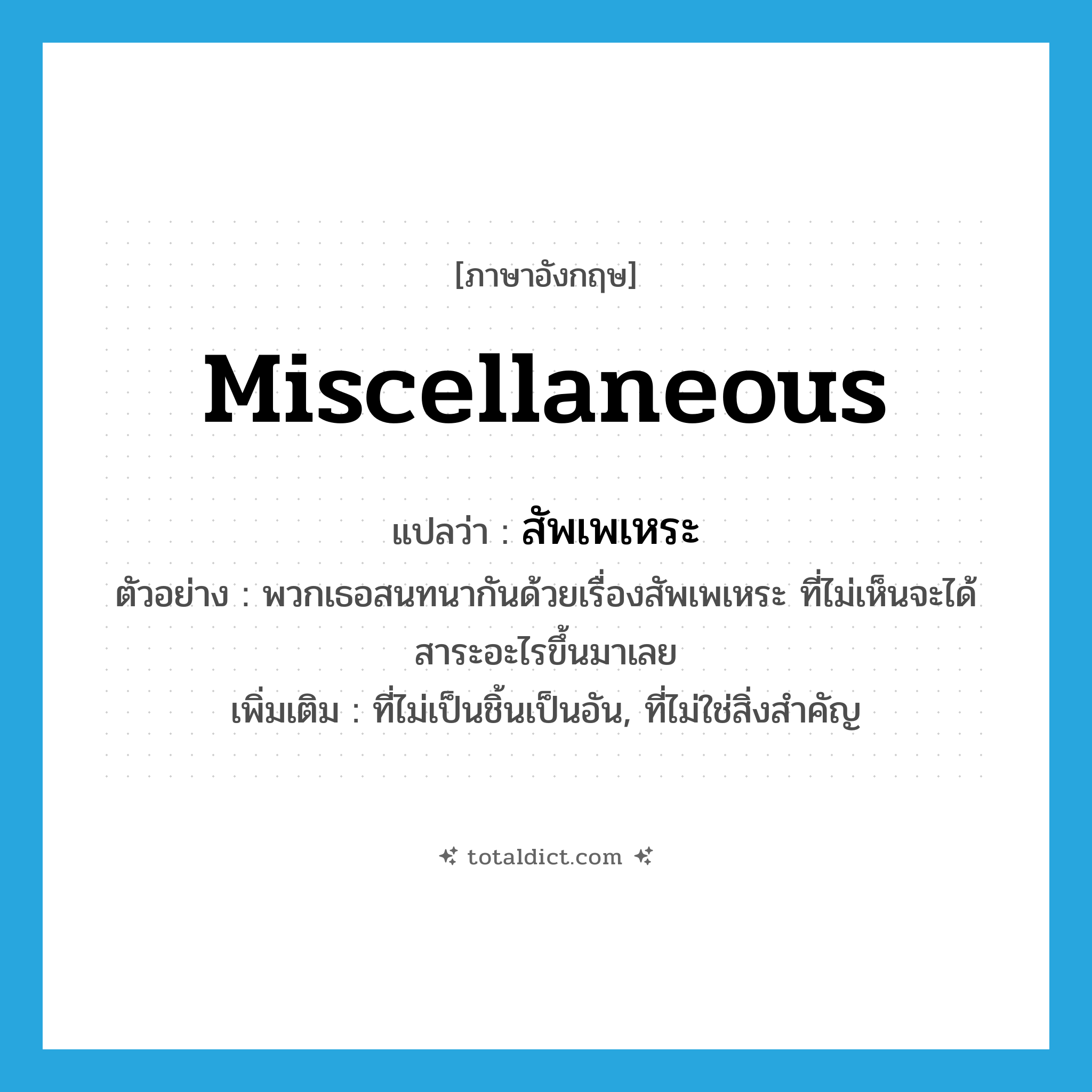 miscellaneous แปลว่า?, คำศัพท์ภาษาอังกฤษ miscellaneous แปลว่า สัพเพเหระ ประเภท ADJ ตัวอย่าง พวกเธอสนทนากันด้วยเรื่องสัพเพเหระ ที่ไม่เห็นจะได้สาระอะไรขึ้นมาเลย เพิ่มเติม ที่ไม่เป็นชิ้นเป็นอัน, ที่ไม่ใช่สิ่งสำคัญ หมวด ADJ