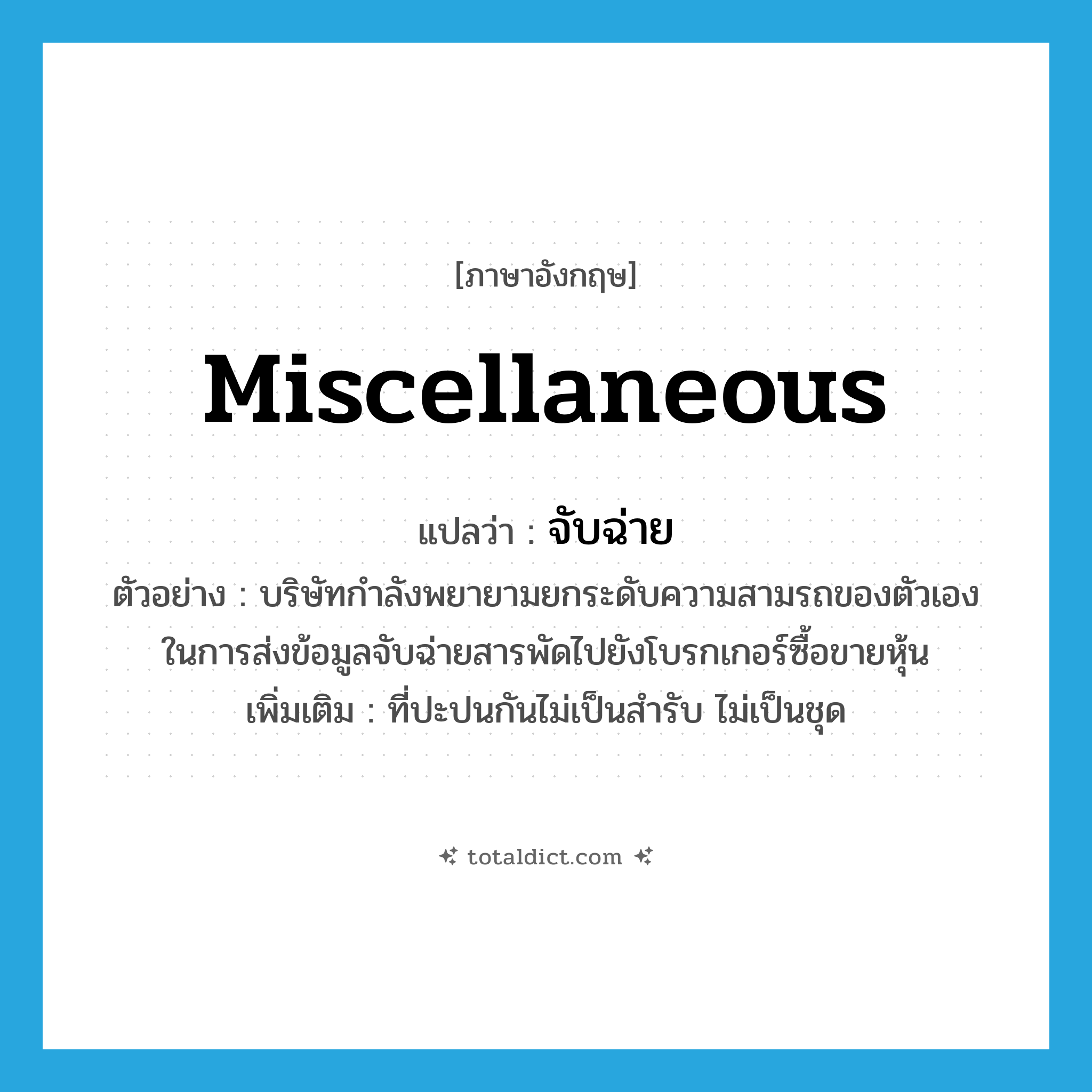 miscellaneous แปลว่า?, คำศัพท์ภาษาอังกฤษ miscellaneous แปลว่า จับฉ่าย ประเภท ADJ ตัวอย่าง บริษัทกำลังพยายามยกระดับความสามรถของตัวเอง ในการส่งข้อมูลจับฉ่ายสารพัดไปยังโบรกเกอร์ซื้อขายหุ้น เพิ่มเติม ที่ปะปนกันไม่เป็นสำรับ ไม่เป็นชุด หมวด ADJ