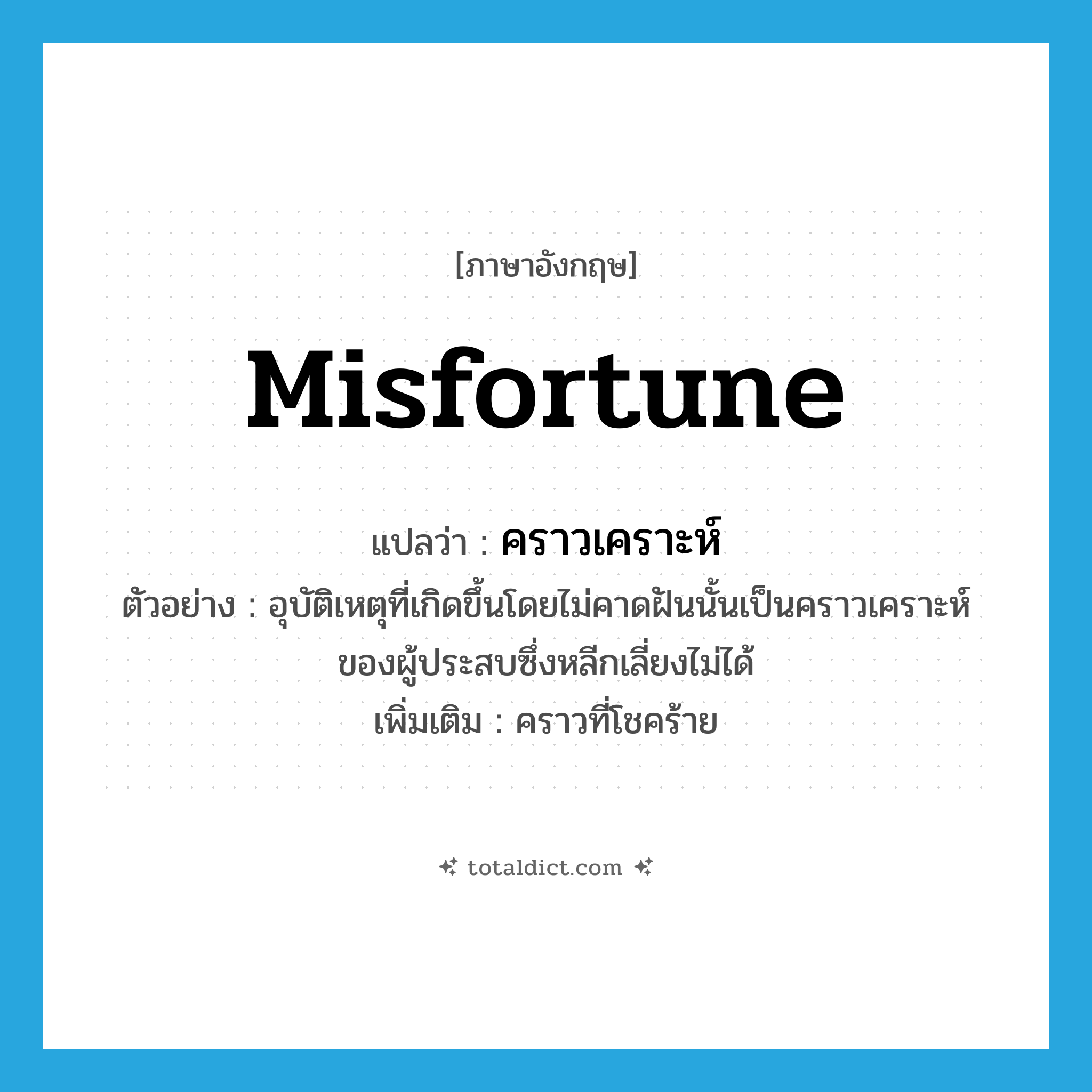 misfortune แปลว่า?, คำศัพท์ภาษาอังกฤษ misfortune แปลว่า คราวเคราะห์ ประเภท N ตัวอย่าง อุบัติเหตุที่เกิดขึ้นโดยไม่คาดฝันนั้นเป็นคราวเคราะห์ของผู้ประสบซึ่งหลีกเลี่ยงไม่ได้ เพิ่มเติม คราวที่โชคร้าย หมวด N