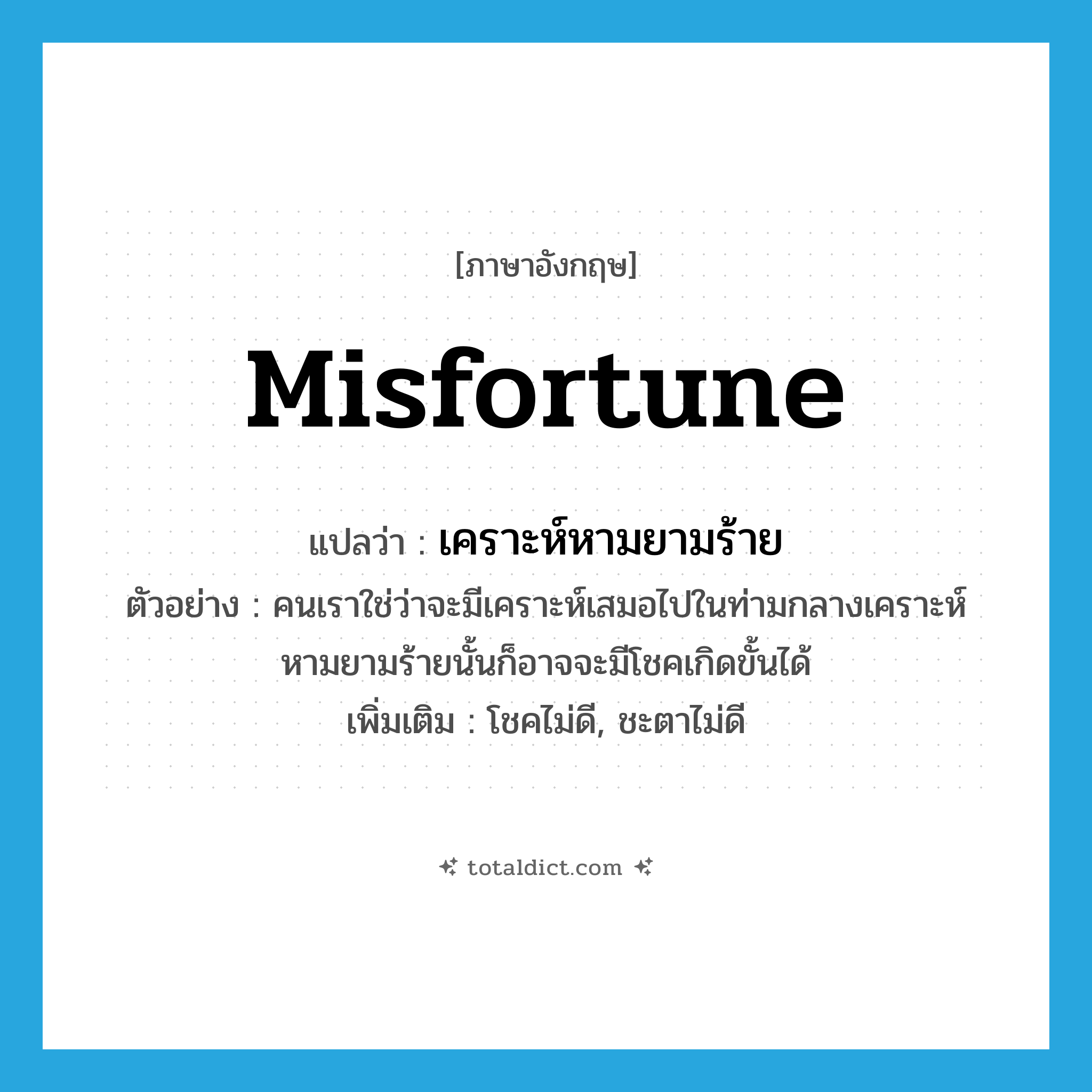 misfortune แปลว่า?, คำศัพท์ภาษาอังกฤษ misfortune แปลว่า เคราะห์หามยามร้าย ประเภท N ตัวอย่าง คนเราใช่ว่าจะมีเคราะห์เสมอไปในท่ามกลางเคราะห์หามยามร้ายนั้นก็อาจจะมีโชคเกิดขั้นได้ เพิ่มเติม โชคไม่ดี, ชะตาไม่ดี หมวด N