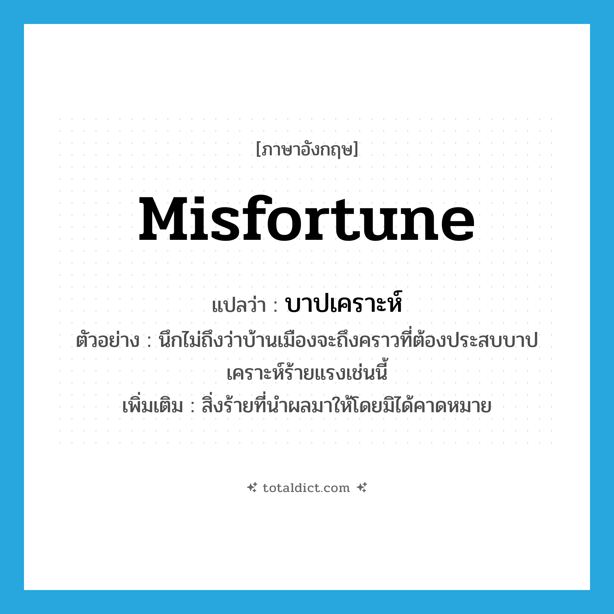 misfortune แปลว่า?, คำศัพท์ภาษาอังกฤษ misfortune แปลว่า บาปเคราะห์ ประเภท N ตัวอย่าง นึกไม่ถึงว่าบ้านเมืองจะถึงคราวที่ต้องประสบบาปเคราะห์ร้ายแรงเช่นนี้ เพิ่มเติม สิ่งร้ายที่นำผลมาให้โดยมิได้คาดหมาย หมวด N