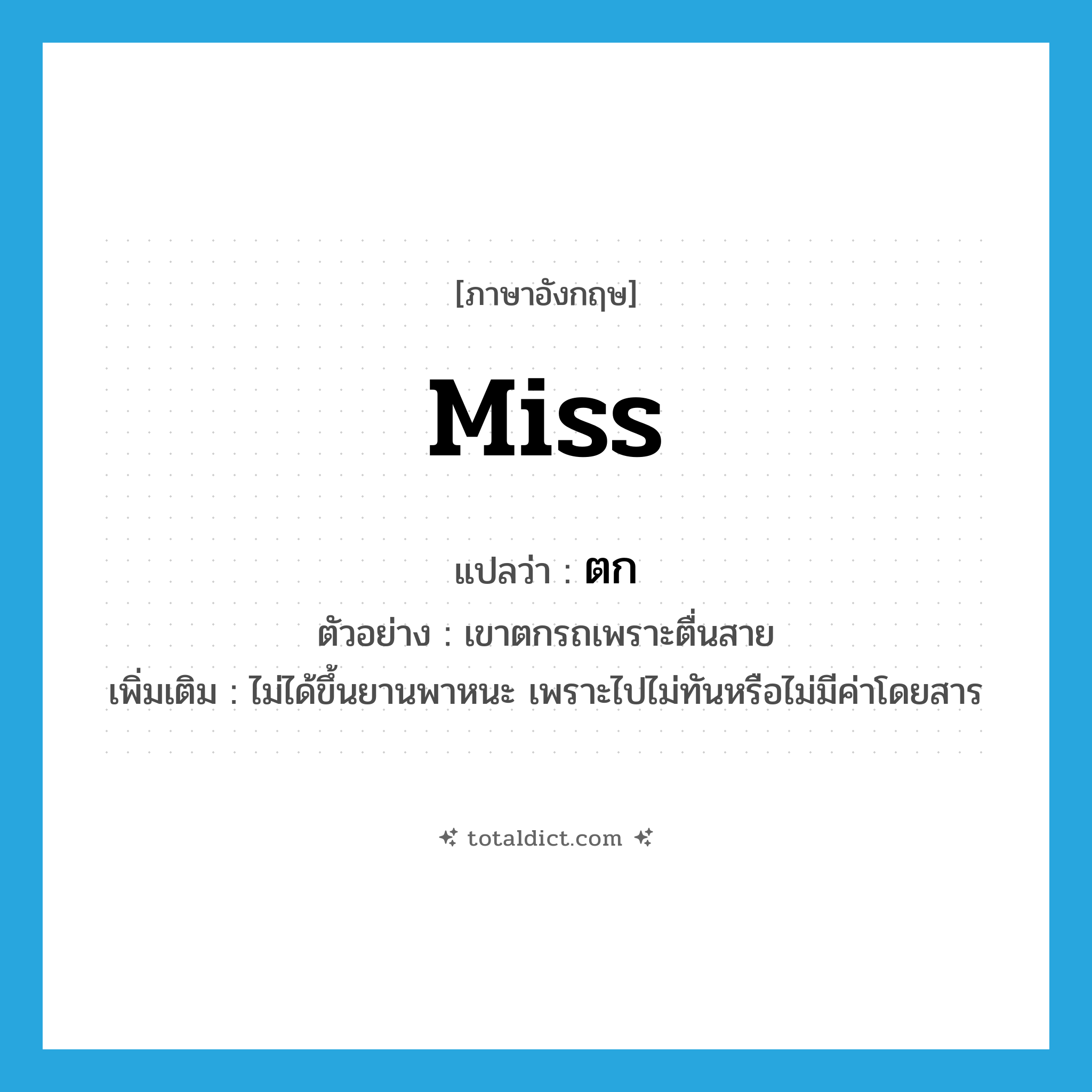 Miss แปลว่า?, คำศัพท์ภาษาอังกฤษ miss แปลว่า ตก ประเภท V ตัวอย่าง เขาตกรถเพราะตื่นสาย เพิ่มเติม ไม่ได้ขึ้นยานพาหนะ เพราะไปไม่ทันหรือไม่มีค่าโดยสาร หมวด V