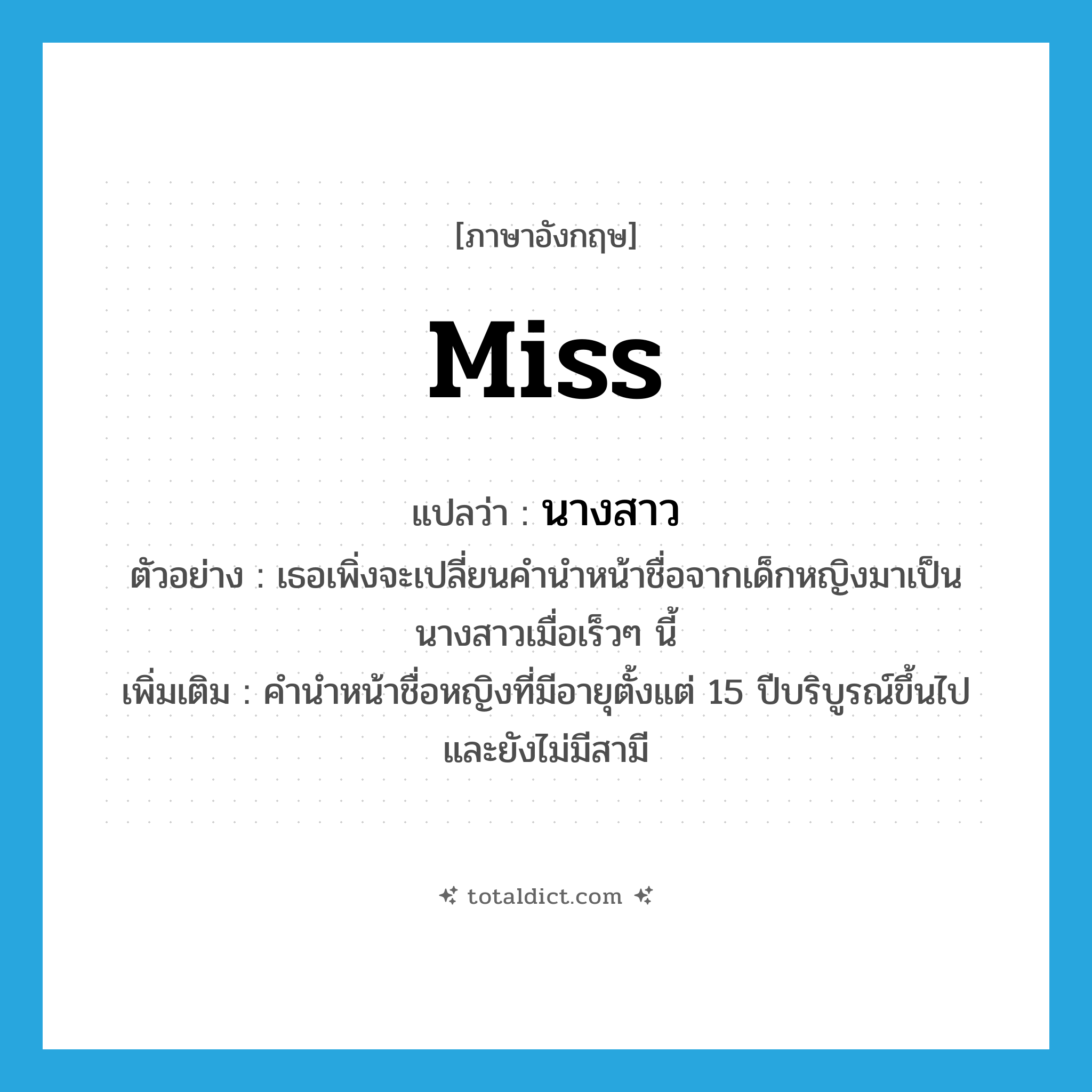 Miss แปลว่า?, คำศัพท์ภาษาอังกฤษ miss แปลว่า นางสาว ประเภท N ตัวอย่าง เธอเพิ่งจะเปลี่ยนคำนำหน้าชื่อจากเด็กหญิงมาเป็นนางสาวเมื่อเร็วๆ นี้ เพิ่มเติม คำนำหน้าชื่อหญิงที่มีอายุตั้งแต่ 15 ปีบริบูรณ์ขึ้นไป และยังไม่มีสามี หมวด N