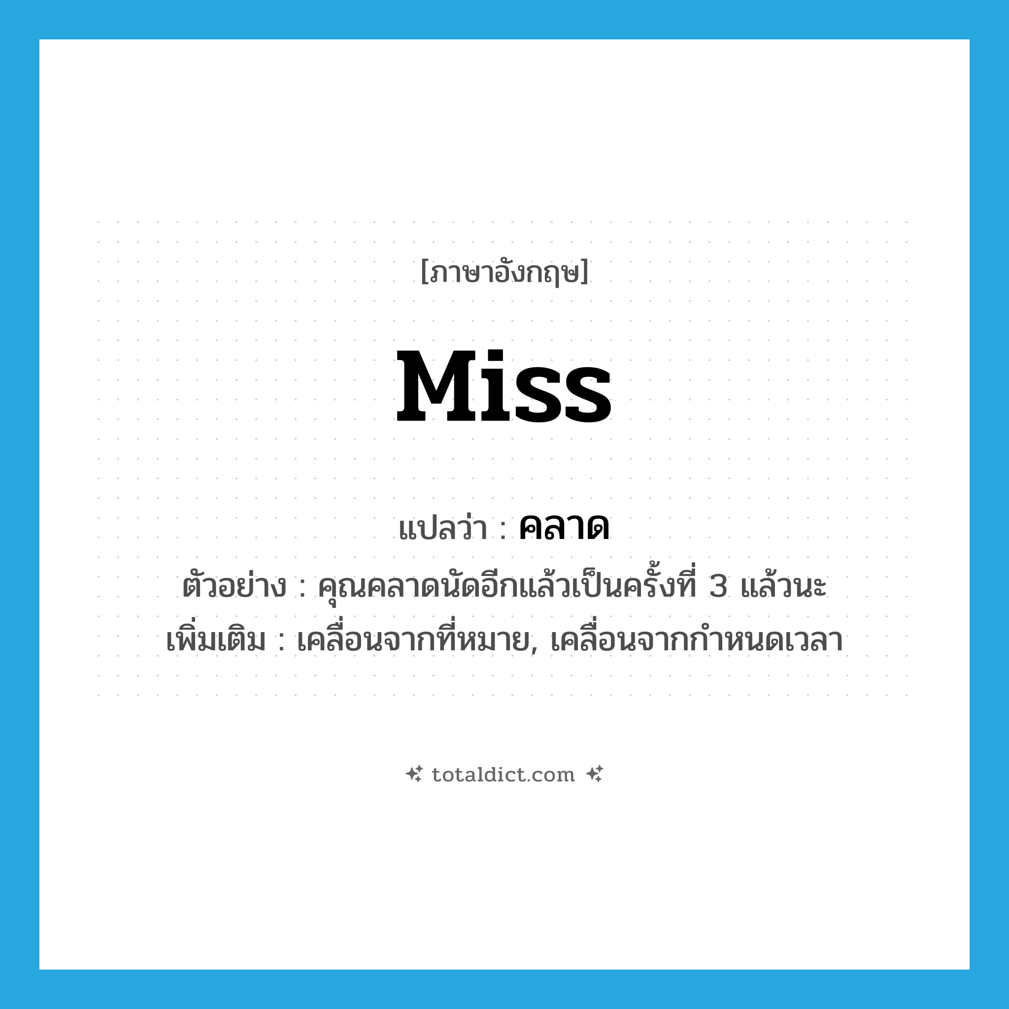 Miss แปลว่า?, คำศัพท์ภาษาอังกฤษ miss แปลว่า คลาด ประเภท V ตัวอย่าง คุณคลาดนัดอีกแล้วเป็นครั้งที่ 3 แล้วนะ เพิ่มเติม เคลื่อนจากที่หมาย, เคลื่อนจากกำหนดเวลา หมวด V