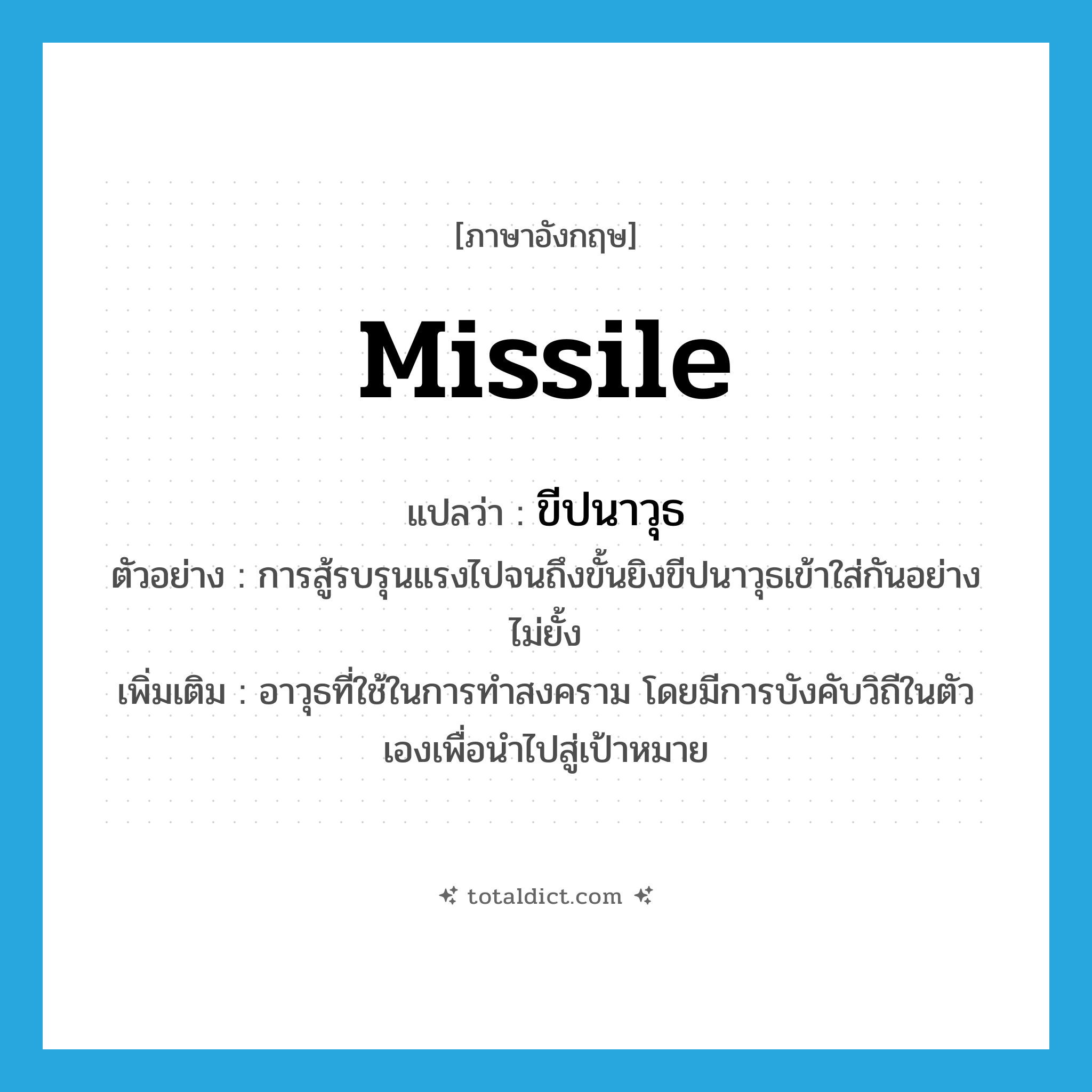 missile แปลว่า?, คำศัพท์ภาษาอังกฤษ missile แปลว่า ขีปนาวุธ ประเภท N ตัวอย่าง การสู้รบรุนแรงไปจนถึงขั้นยิงขีปนาวุธเข้าใส่กันอย่างไม่ยั้ง เพิ่มเติม อาวุธที่ใช้ในการทำสงคราม โดยมีการบังคับวิถีในตัวเองเพื่อนำไปสู่เป้าหมาย หมวด N