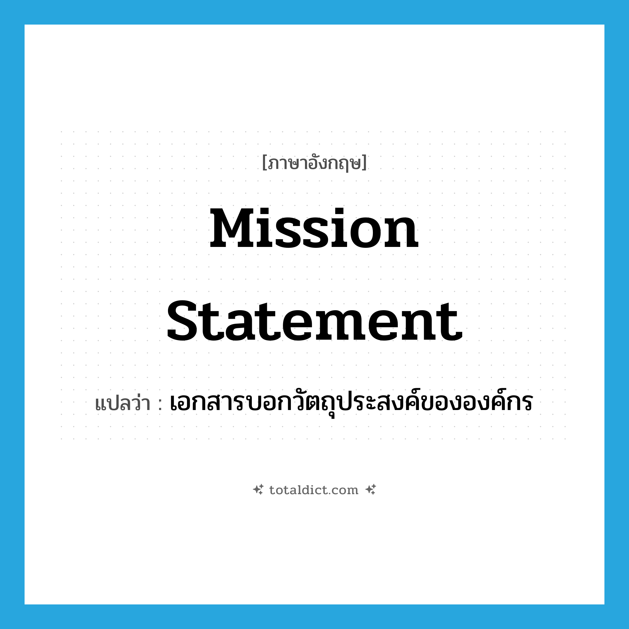 mission statement แปลว่า?, คำศัพท์ภาษาอังกฤษ mission statement แปลว่า เอกสารบอกวัตถุประสงค์ขององค์กร ประเภท N หมวด N