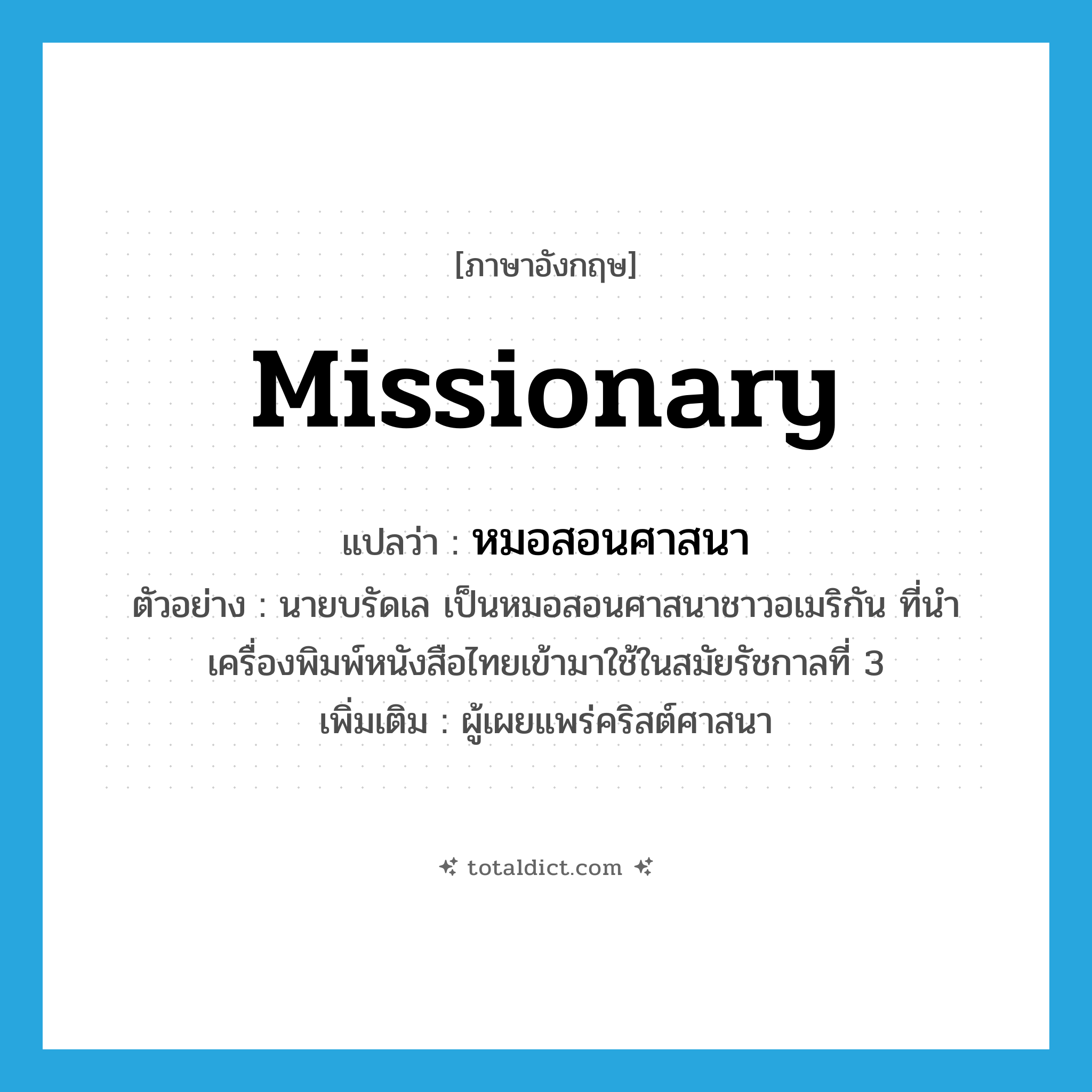 missionary แปลว่า?, คำศัพท์ภาษาอังกฤษ missionary แปลว่า หมอสอนศาสนา ประเภท N ตัวอย่าง นายบรัดเล เป็นหมอสอนศาสนาชาวอเมริกัน ที่นำเครื่องพิมพ์หนังสือไทยเข้ามาใช้ในสมัยรัชกาลที่ 3 เพิ่มเติม ผู้เผยแพร่คริสต์ศาสนา หมวด N