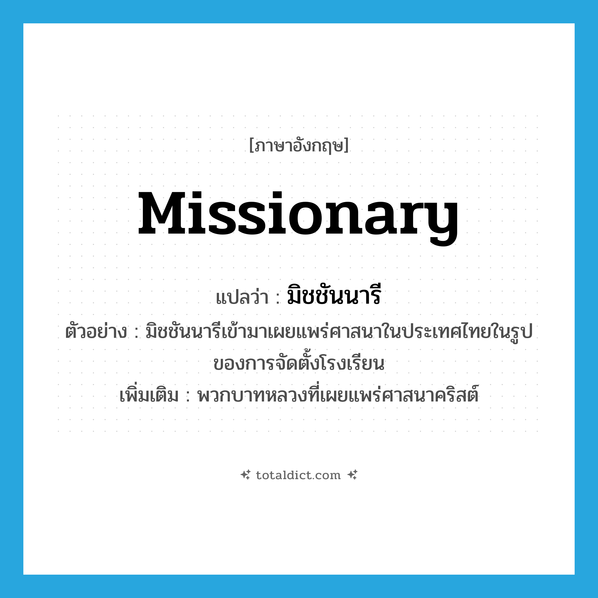 missionary แปลว่า?, คำศัพท์ภาษาอังกฤษ missionary แปลว่า มิชชันนารี ประเภท N ตัวอย่าง มิชชันนารีเข้ามาเผยแพร่ศาสนาในประเทศไทยในรูปของการจัดตั้งโรงเรียน เพิ่มเติม พวกบาทหลวงที่เผยแพร่ศาสนาคริสต์ หมวด N