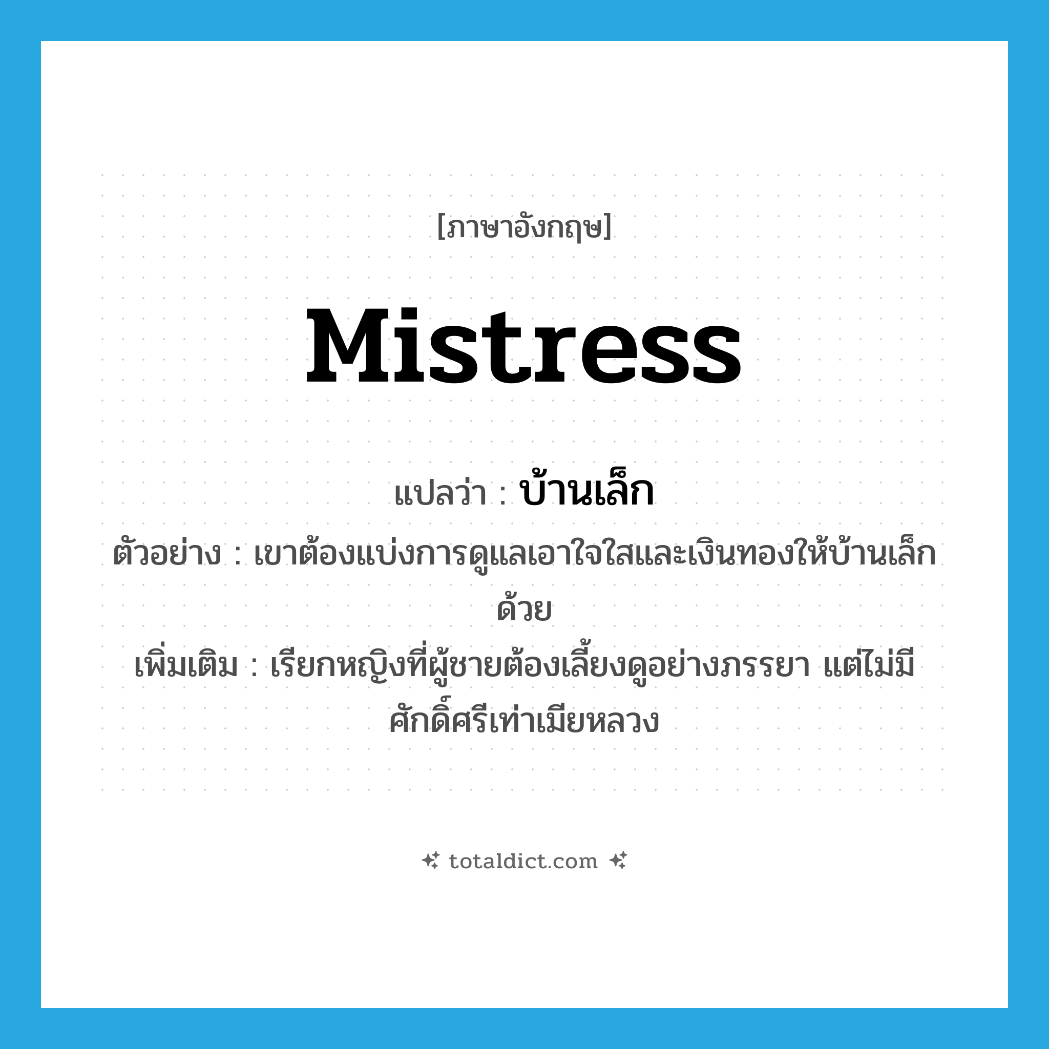 mistress แปลว่า?, คำศัพท์ภาษาอังกฤษ mistress แปลว่า บ้านเล็ก ประเภท N ตัวอย่าง เขาต้องแบ่งการดูแลเอาใจใสและเงินทองให้บ้านเล็กด้วย เพิ่มเติม เรียกหญิงที่ผู้ชายต้องเลี้ยงดูอย่างภรรยา แต่ไม่มีศักดิ์ศรีเท่าเมียหลวง หมวด N