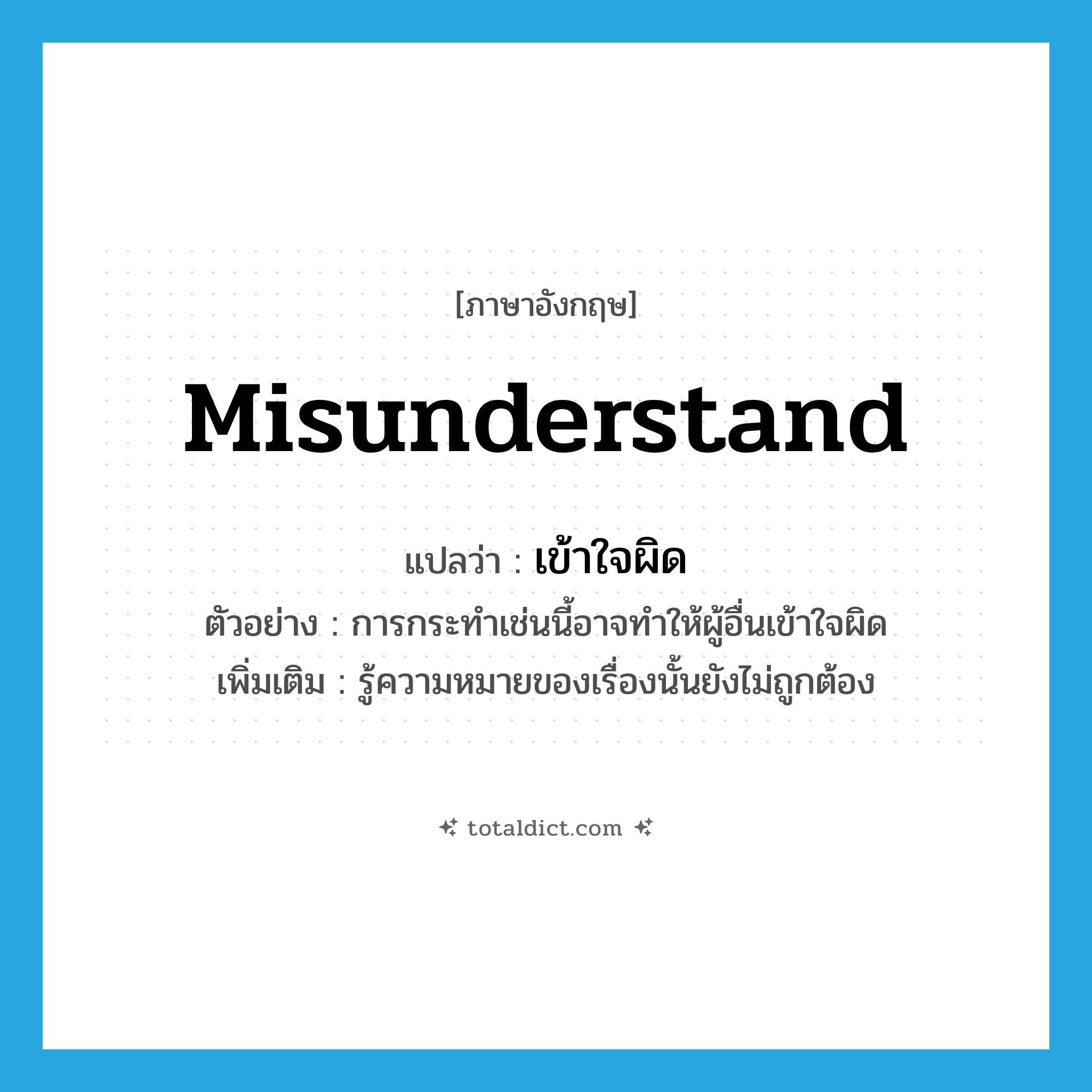 misunderstand แปลว่า?, คำศัพท์ภาษาอังกฤษ misunderstand แปลว่า เข้าใจผิด ประเภท V ตัวอย่าง การกระทำเช่นนี้อาจทำให้ผู้อื่นเข้าใจผิด เพิ่มเติม รู้ความหมายของเรื่องนั้นยังไม่ถูกต้อง หมวด V