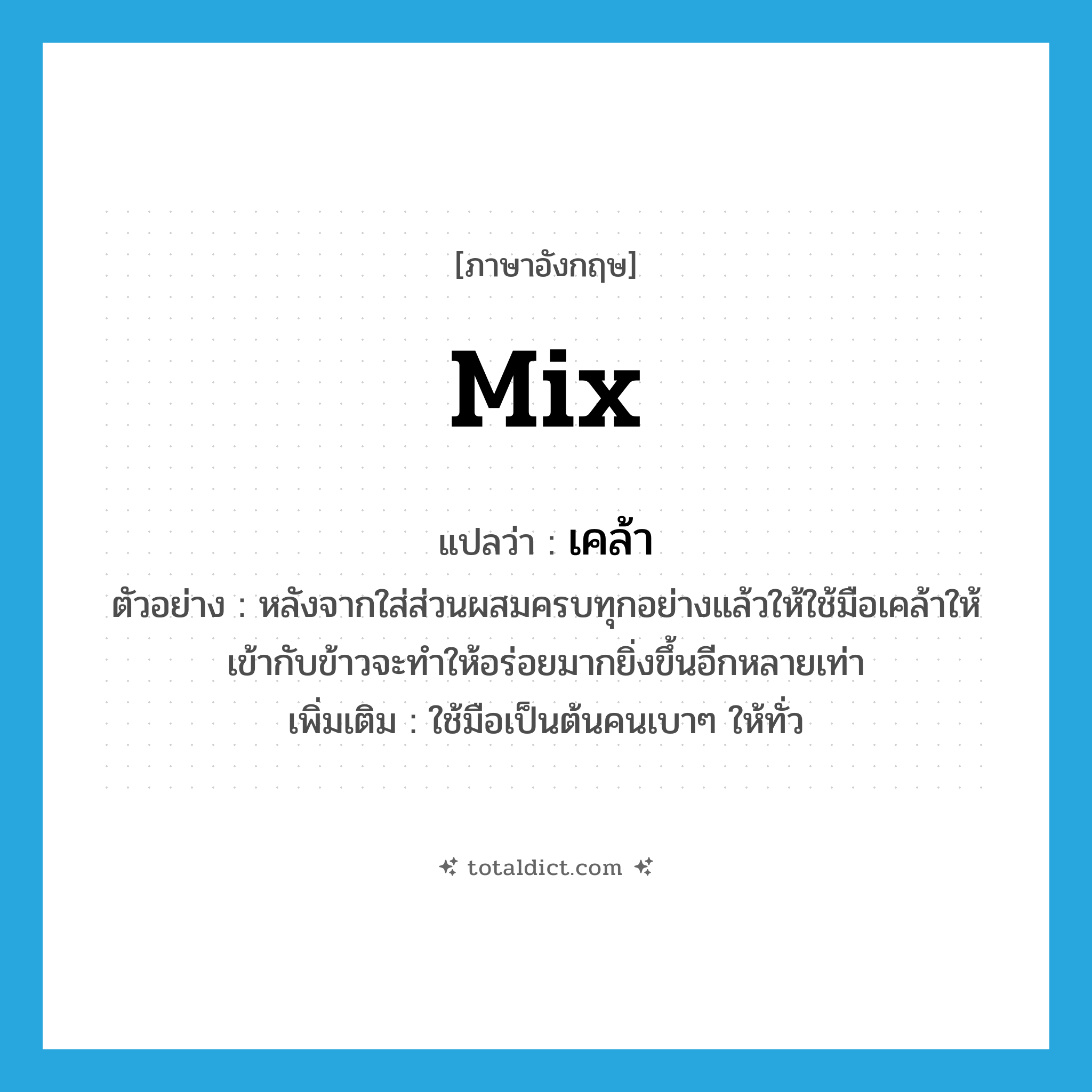 mix แปลว่า?, คำศัพท์ภาษาอังกฤษ mix แปลว่า เคล้า ประเภท V ตัวอย่าง หลังจากใส่ส่วนผสมครบทุกอย่างแล้วให้ใช้มือเคล้าให้เข้ากับข้าวจะทำให้อร่อยมากยิ่งขึ้นอีกหลายเท่า เพิ่มเติม ใช้มือเป็นต้นคนเบาๆ ให้ทั่ว หมวด V