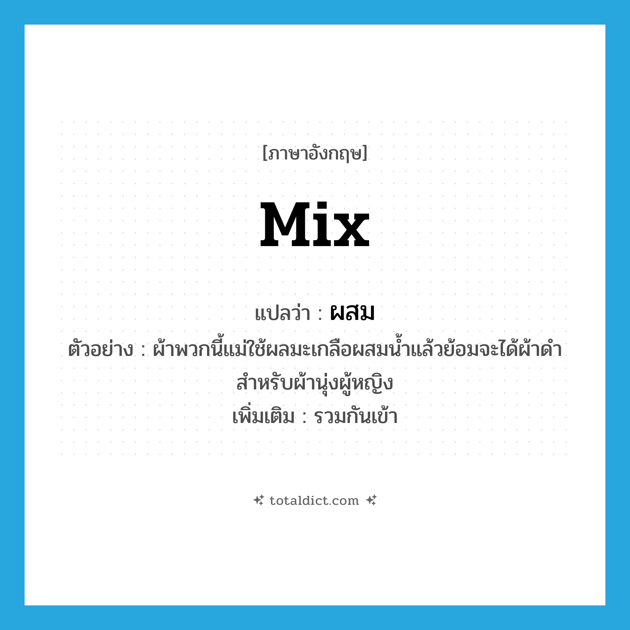 mix แปลว่า?, คำศัพท์ภาษาอังกฤษ mix แปลว่า ผสม ประเภท V ตัวอย่าง ผ้าพวกนี้แม่ใช้ผลมะเกลือผสมน้ำแล้วย้อมจะได้ผ้าดำสำหรับผ้านุ่งผู้หญิง เพิ่มเติม รวมกันเข้า หมวด V