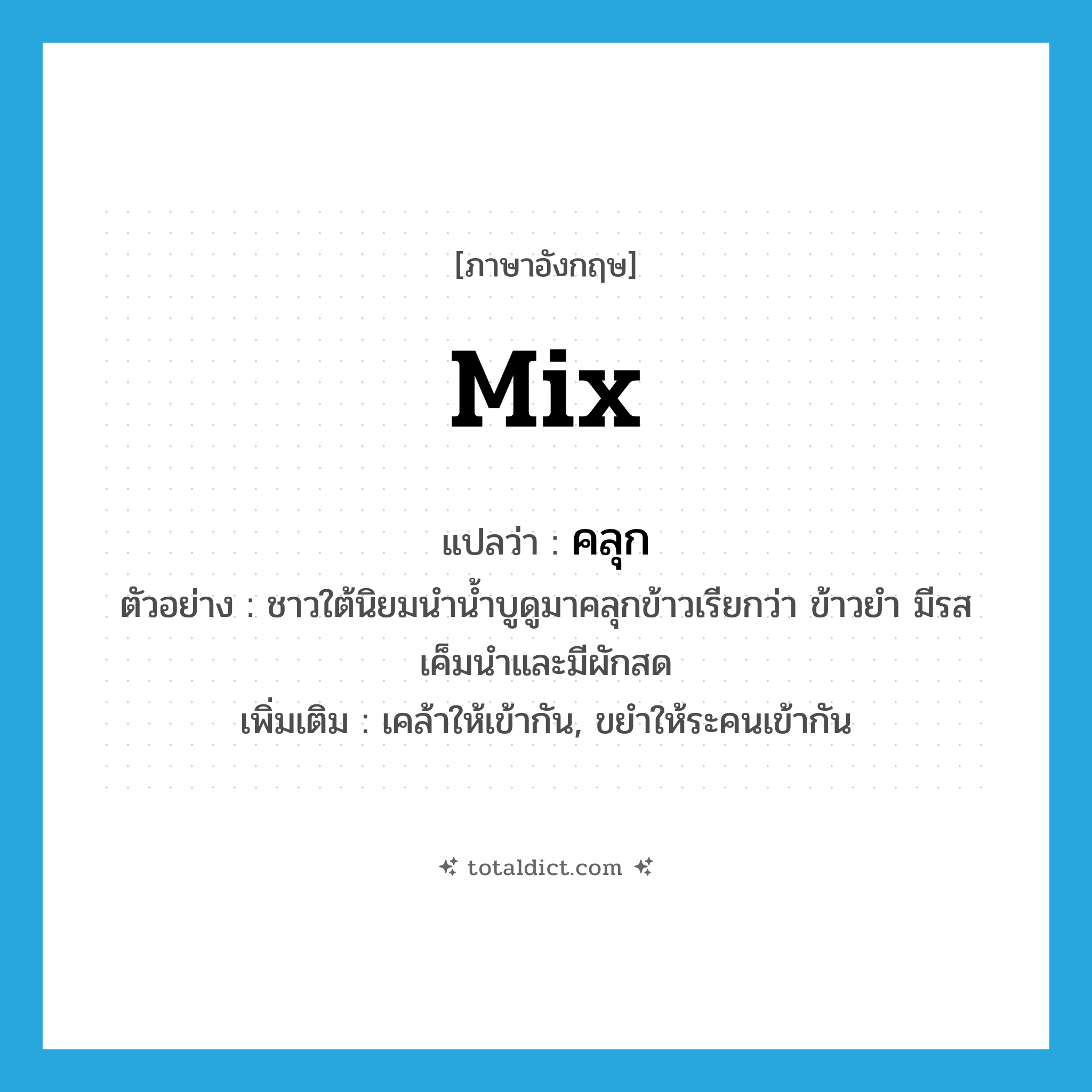 mix แปลว่า?, คำศัพท์ภาษาอังกฤษ mix แปลว่า คลุก ประเภท V ตัวอย่าง ชาวใต้นิยมนำน้ำบูดูมาคลุกข้าวเรียกว่า ข้าวยำ มีรสเค็มนำและมีผักสด เพิ่มเติม เคล้าให้เข้ากัน, ขยำให้ระคนเข้ากัน หมวด V