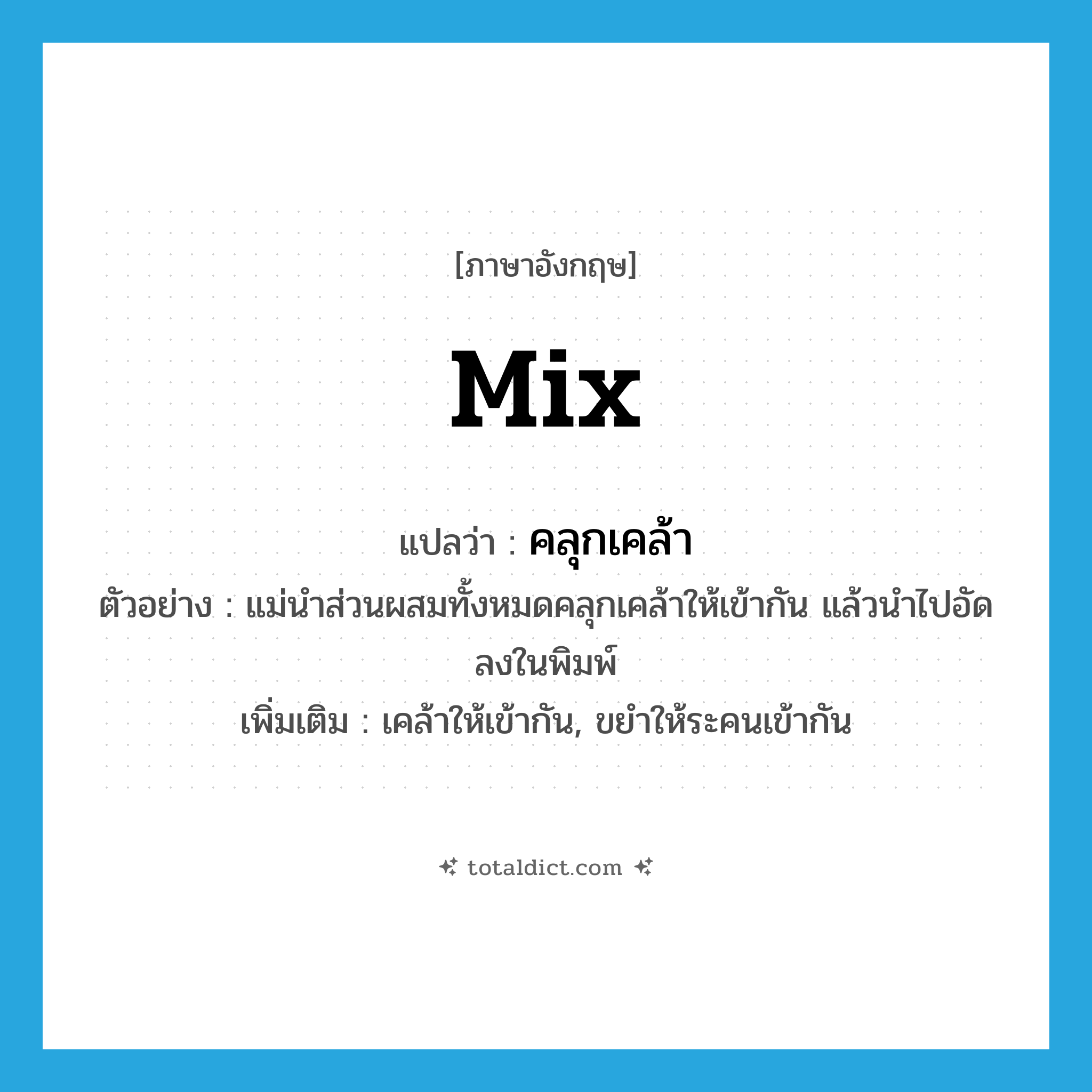 mix แปลว่า?, คำศัพท์ภาษาอังกฤษ mix แปลว่า คลุกเคล้า ประเภท V ตัวอย่าง แม่นำส่วนผสมทั้งหมดคลุกเคล้าให้เข้ากัน แล้วนำไปอัดลงในพิมพ์ เพิ่มเติม เคล้าให้เข้ากัน, ขยำให้ระคนเข้ากัน หมวด V