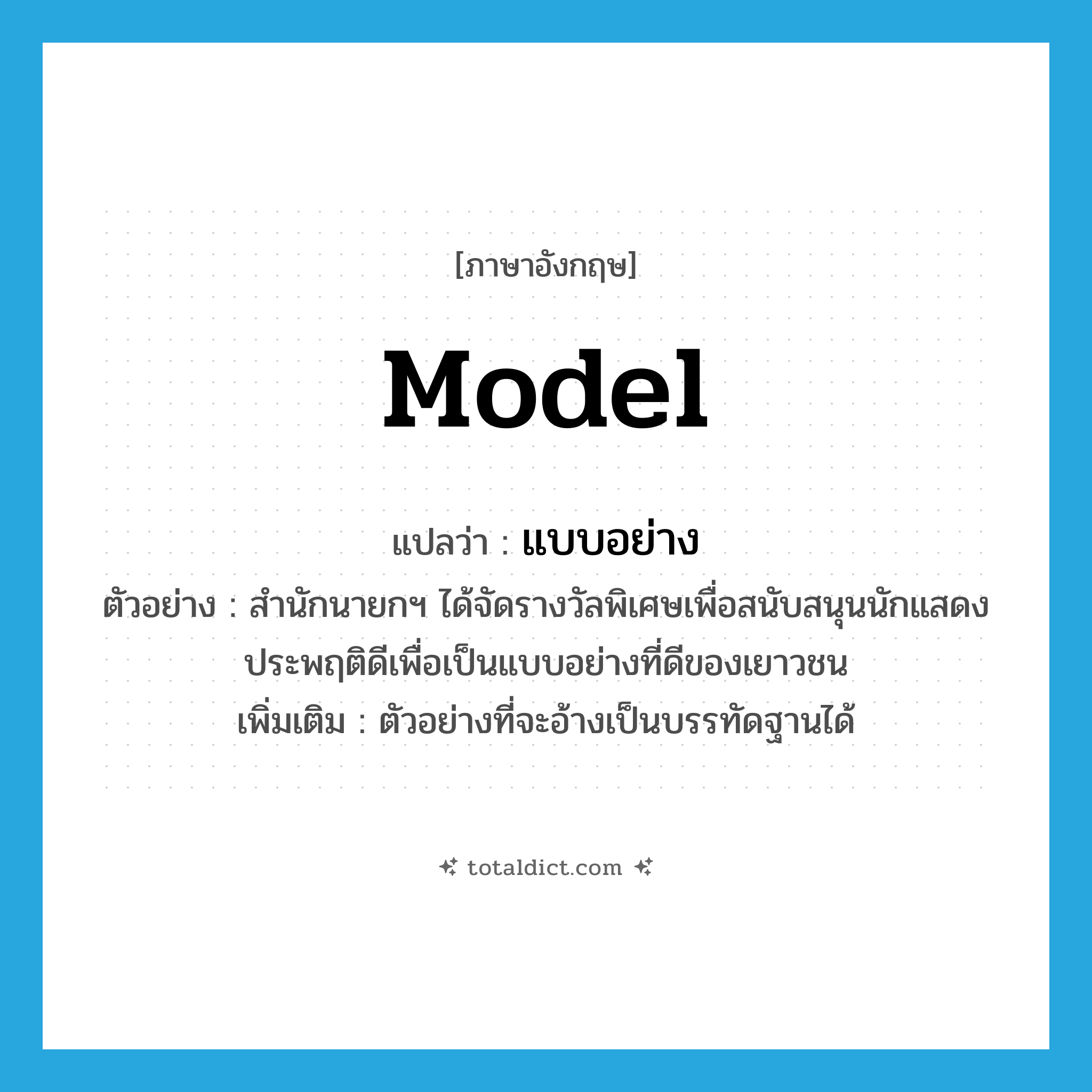 model แปลว่า?, คำศัพท์ภาษาอังกฤษ model แปลว่า แบบอย่าง ประเภท N ตัวอย่าง สำนักนายกฯ ได้จัดรางวัลพิเศษเพื่อสนับสนุนนักแสดงประพฤติดีเพื่อเป็นแบบอย่างที่ดีของเยาวชน เพิ่มเติม ตัวอย่างที่จะอ้างเป็นบรรทัดฐานได้ หมวด N