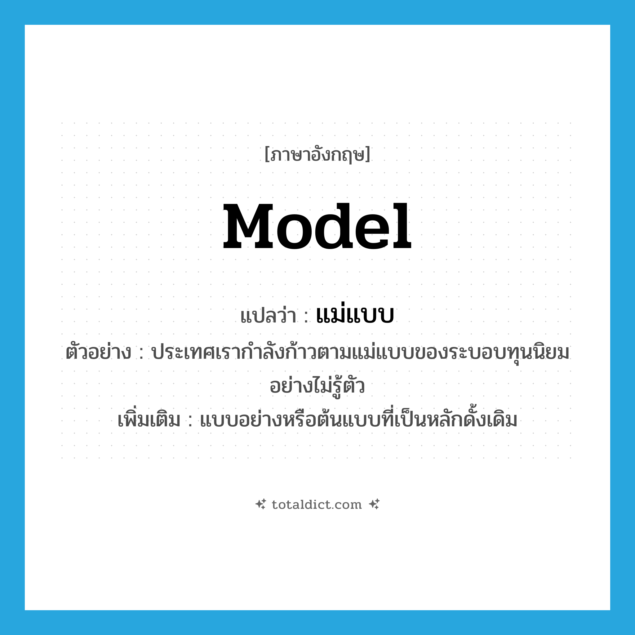 model แปลว่า?, คำศัพท์ภาษาอังกฤษ model แปลว่า แม่แบบ ประเภท N ตัวอย่าง ประเทศเรากำลังก้าวตามแม่แบบของระบอบทุนนิยมอย่างไม่รู้ตัว เพิ่มเติม แบบอย่างหรือต้นแบบที่เป็นหลักดั้งเดิม หมวด N