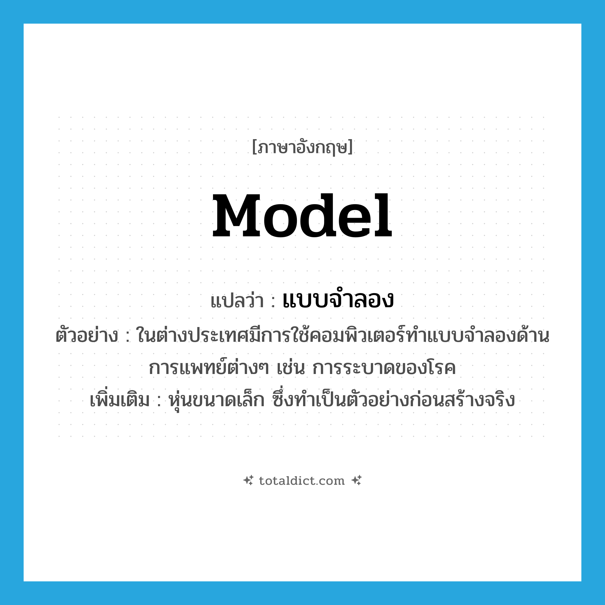 model แปลว่า?, คำศัพท์ภาษาอังกฤษ model แปลว่า แบบจำลอง ประเภท N ตัวอย่าง ในต่างประเทศมีการใช้คอมพิวเตอร์ทำแบบจำลองด้านการแพทย์ต่างๆ เช่น การระบาดของโรค เพิ่มเติม หุ่นขนาดเล็ก ซึ่งทำเป็นตัวอย่างก่อนสร้างจริง หมวด N