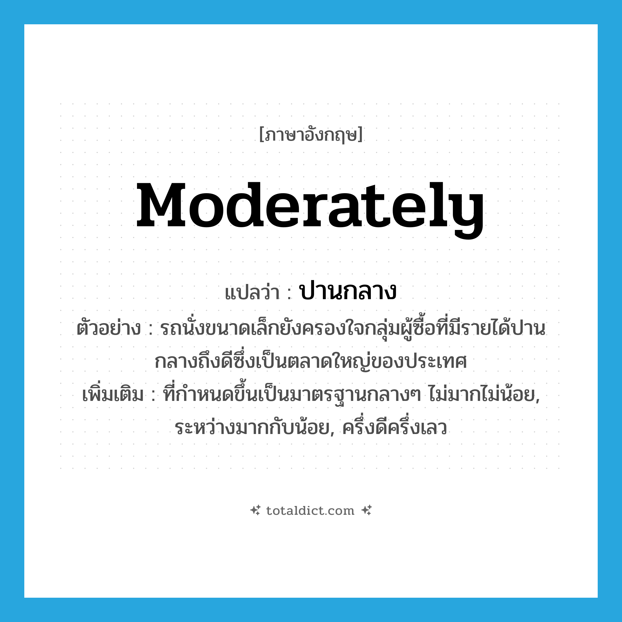 moderately แปลว่า?, คำศัพท์ภาษาอังกฤษ moderately แปลว่า ปานกลาง ประเภท ADV ตัวอย่าง รถนั่งขนาดเล็กยังครองใจกลุ่มผู้ซื้อที่มีรายได้ปานกลางถึงดีซึ่งเป็นตลาดใหญ่ของประเทศ เพิ่มเติม ที่กำหนดขึ้นเป็นมาตรฐานกลางๆ ไม่มากไม่น้อย, ระหว่างมากกับน้อย, ครึ่งดีครึ่งเลว หมวด ADV