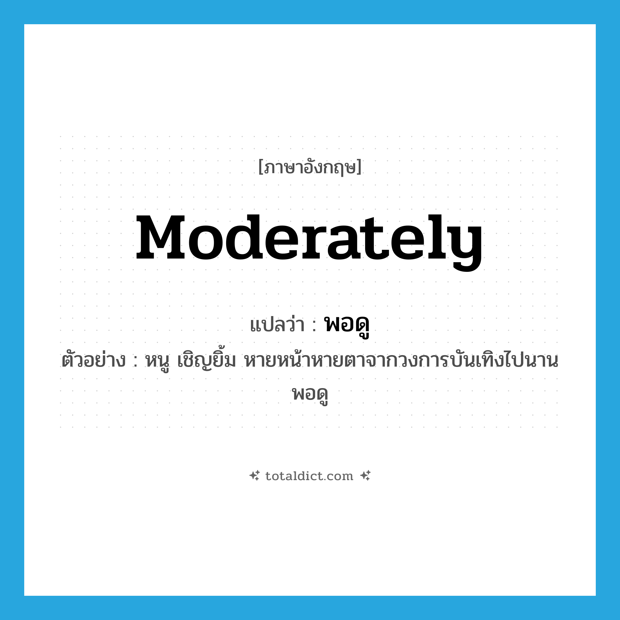 moderately แปลว่า?, คำศัพท์ภาษาอังกฤษ moderately แปลว่า พอดู ประเภท ADV ตัวอย่าง หนู เชิญยิ้ม หายหน้าหายตาจากวงการบันเทิงไปนานพอดู หมวด ADV