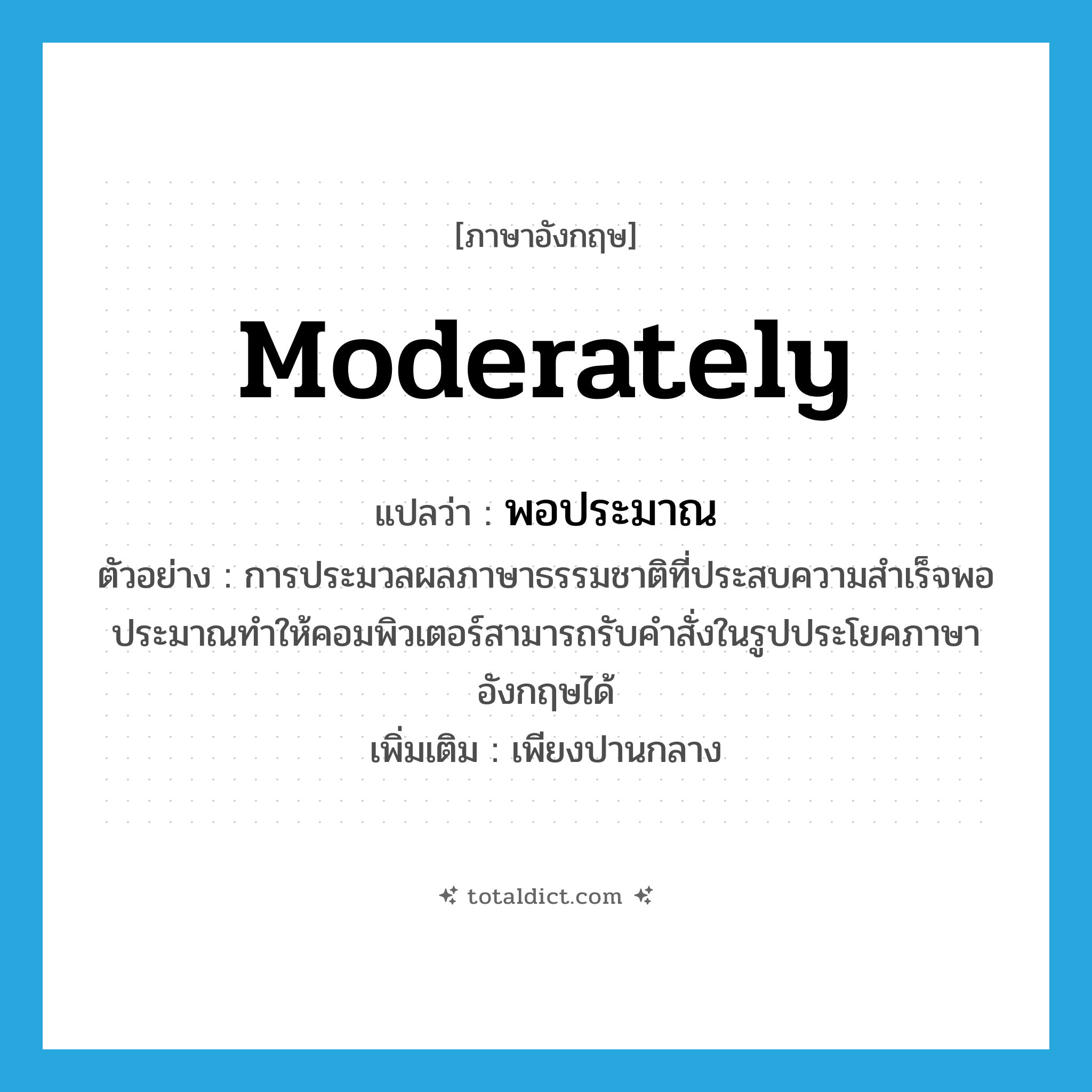 moderately แปลว่า?, คำศัพท์ภาษาอังกฤษ moderately แปลว่า พอประมาณ ประเภท ADV ตัวอย่าง การประมวลผลภาษาธรรมชาติที่ประสบความสำเร็จพอประมาณทำให้คอมพิวเตอร์สามารถรับคำสั่งในรูปประโยคภาษาอังกฤษได้ เพิ่มเติม เพียงปานกลาง หมวด ADV