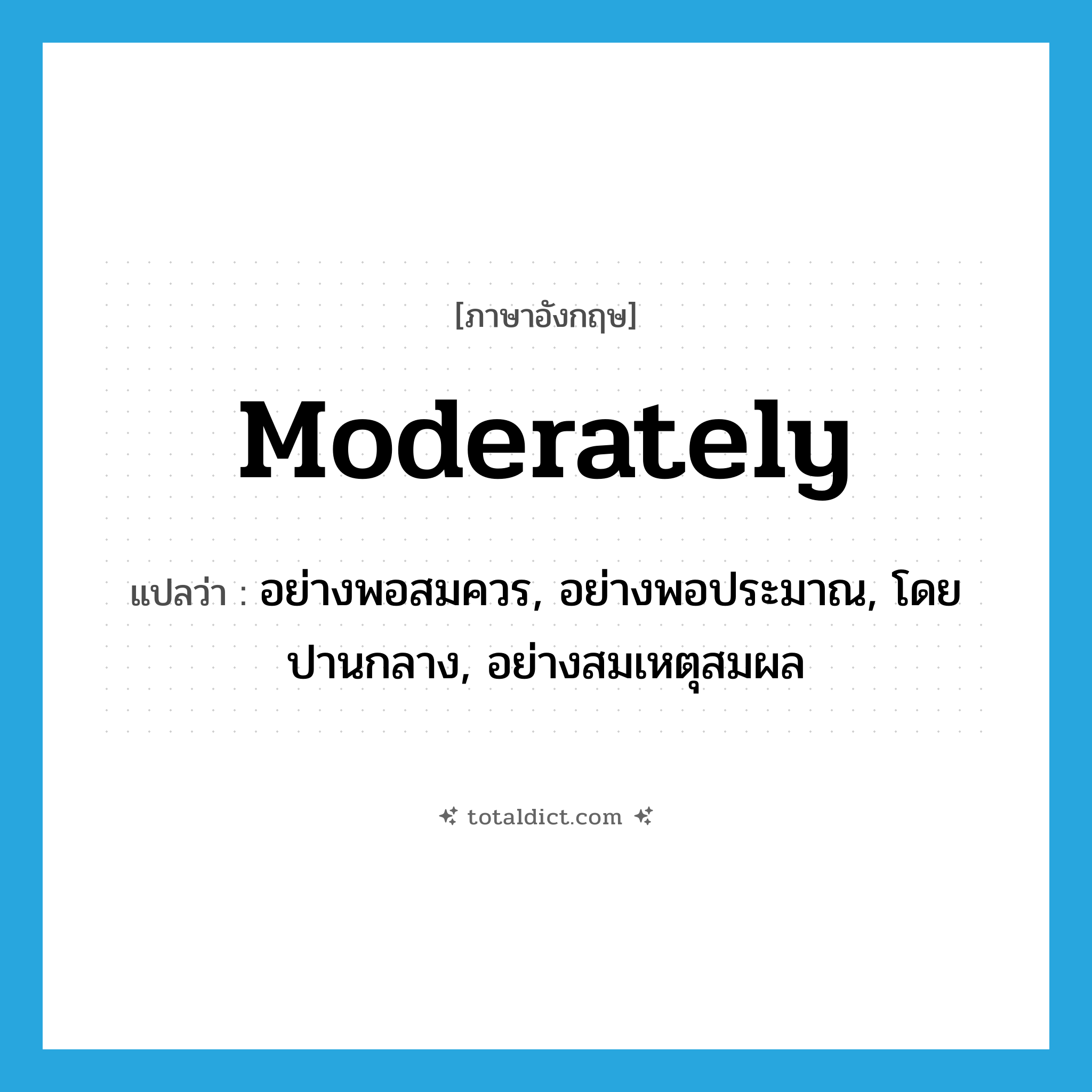 moderately แปลว่า?, คำศัพท์ภาษาอังกฤษ moderately แปลว่า อย่างพอสมควร, อย่างพอประมาณ, โดยปานกลาง, อย่างสมเหตุสมผล ประเภท ADV หมวด ADV