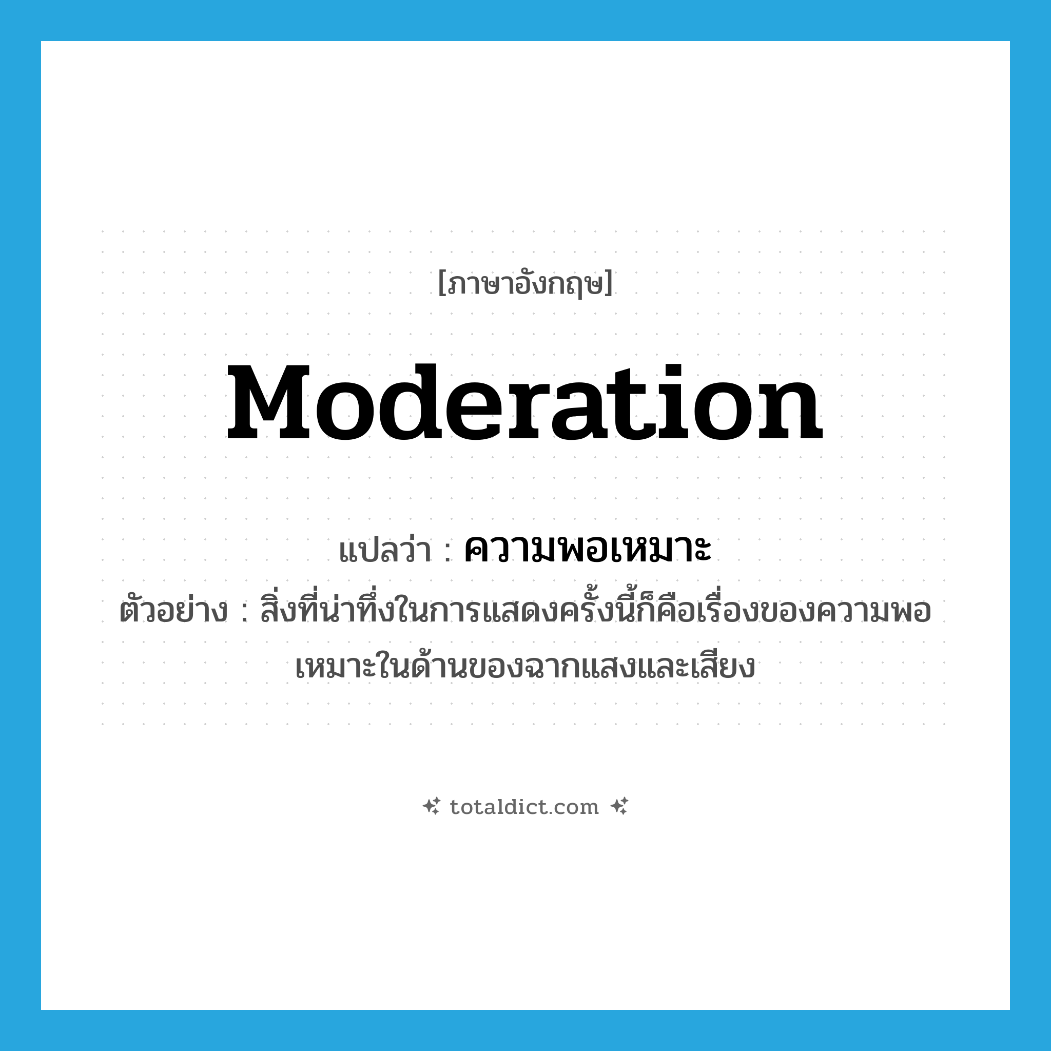 moderation แปลว่า?, คำศัพท์ภาษาอังกฤษ moderation แปลว่า ความพอเหมาะ ประเภท N ตัวอย่าง สิ่งที่น่าทึ่งในการแสดงครั้งนี้ก็คือเรื่องของความพอเหมาะในด้านของฉากแสงและเสียง หมวด N